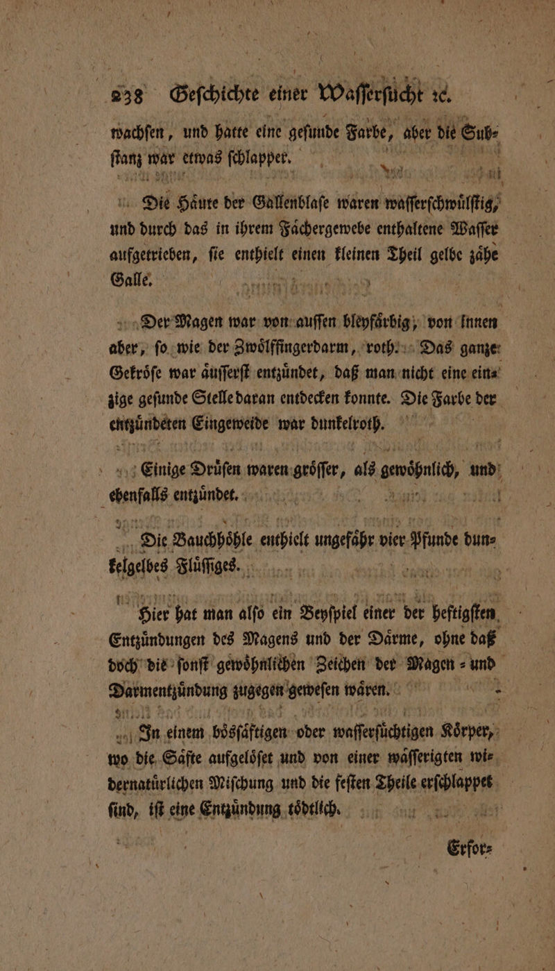 wachſen, und hatte eine geſunde Farbe, aber die Sit fhanz mar etwas ſchlapper. b . 1 1 N 7 . Die Hinte der Gallenblaſe waren woſſerſchwülſtig, | und Bunt das in ihrem Faͤchergewebe enthaltene Waſſer aufgetrieben, ſie er einen kleinen Theil gelbe zaͤhe c Galle. te 70 . war . e beptkrdlgz von innen aber, ſo wie der Zwoͤlffingerdarm, roth. Das ganze Gekroͤſe war aͤuſſerſt entzündet, daß man nicht eine ein⸗ zige geſunde Stelle daran entdecken konnte. mie Garbe der e Nr enen war dunkelroth. + Einige Druüͤſen waren enge, ale ane. am IR au entünder. Ey Ye Die Bauchhöhle enthielt ehr o vier Ar Kun 1 Fluͤſſges. Wap er hat man alſo ein Beyſpiel einer je befke 8 Entzuͤndungen des Magens und der Daͤrme, ohne daß doch die ſonſt gewoͤhnlichen Zeichen der Wige? und NN zugegen Alien waͤren. X 3 J einem bösſäftigen er waſserſüchtigen Körper, wo die Säfte aufgeloͤſet und von einer waͤſſerigten wi⸗ dernatuͤrlichen Miſchung und die feſten Theile aſchleppet * find, ih eine end toͤdtlich. ER RT Ei