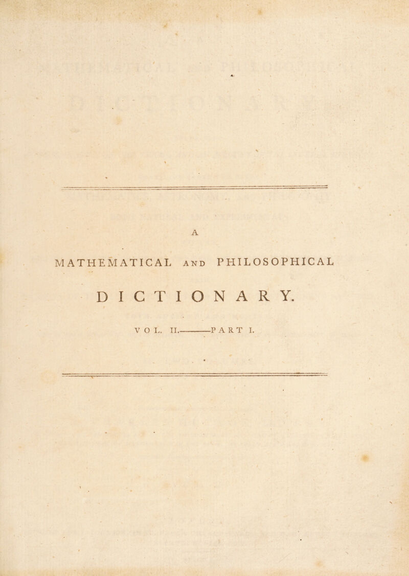 -r-T, / ) ' f \ 1. s » / % ■ ^ A '' # \ ■ - MATHEMATICAL and PHILOSOPHICAL / DICTIONARY. / \ V O I.. II P A R T I. • © / 1 N