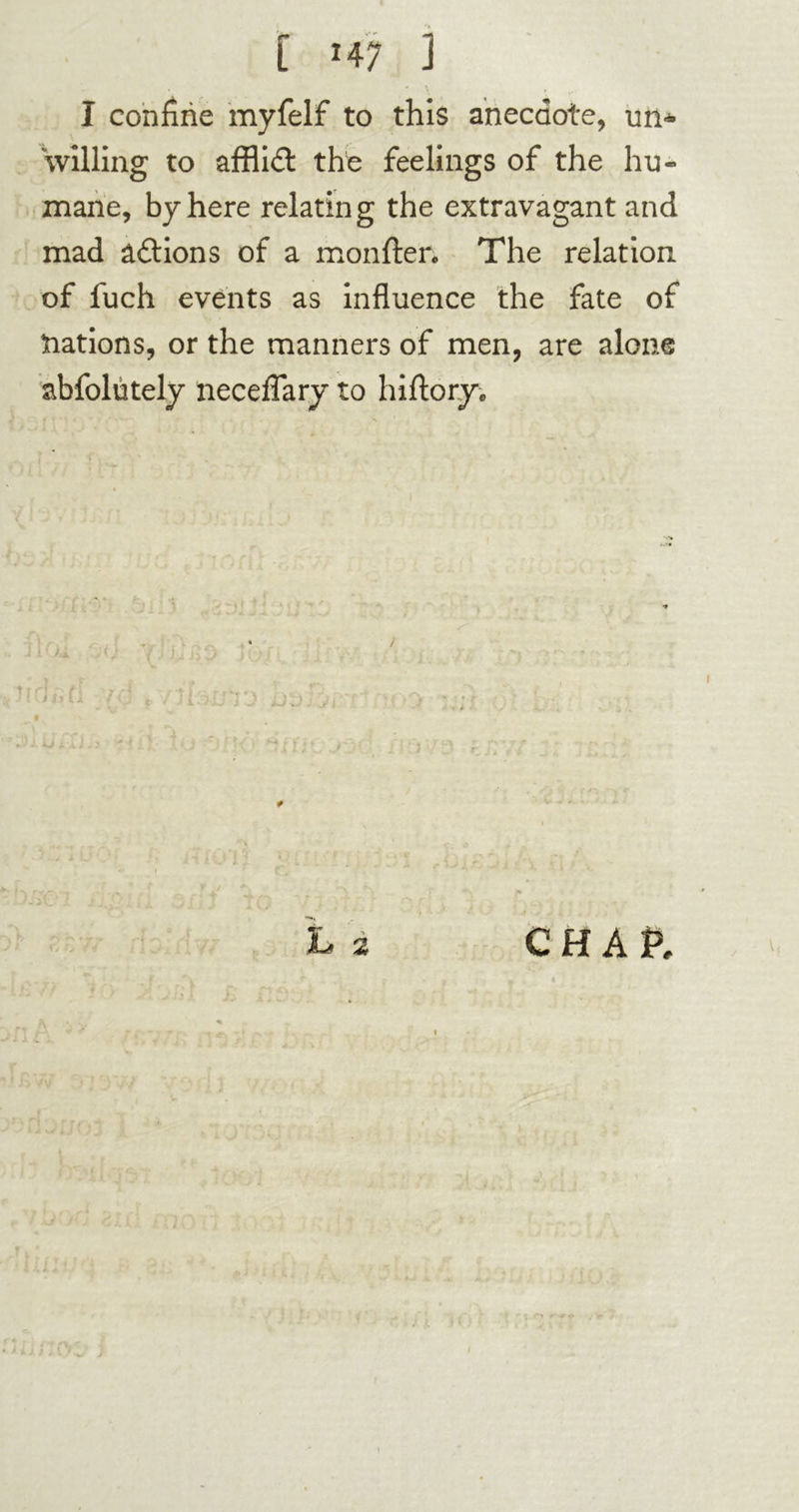 willing to affiidt the feelings of the hu- mane, by here relating the extravagant and mad âftions of a monfter. The relation of fuch events as influence the fate of nations, or the manners of men, are alone abfolutely neceflary to hiftory.