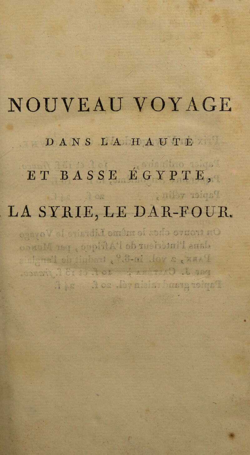 / NOUVEAU VOYAGE DANS LA HAUTE ' . • ,i . !> * _ , * ET BASSE EGYPT E, . v. C •» ’ ‘ AT 'j-0 < .'.J ■■■-' LA SYRIE, LE DAR-FOUR.