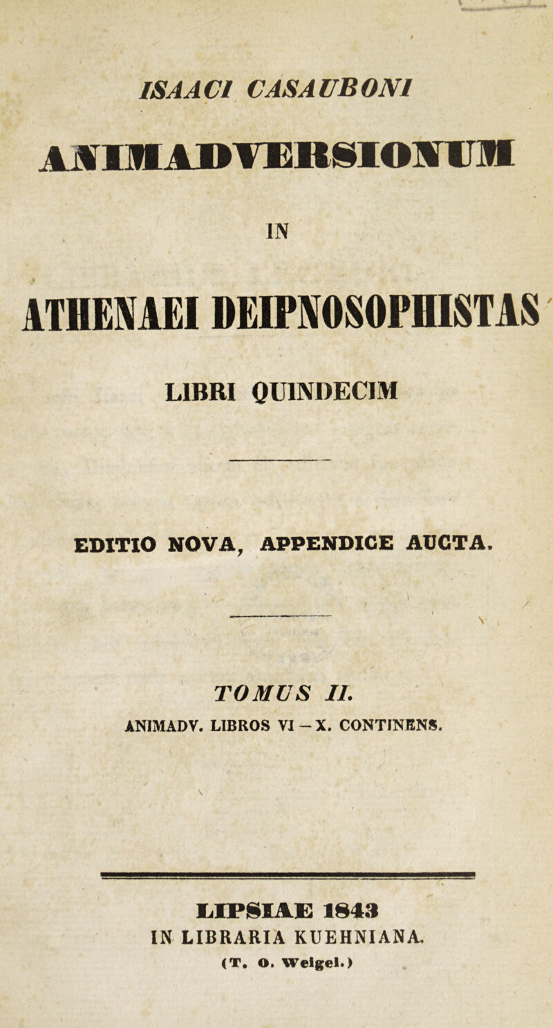 ISA ACI CASA UBONI MlHADTEBSIOmi IN ♦ > ATHENAEI lMUFNO,SOPII IST AS LIBRI QUINDECIM EDITIO NOVA, APPENDICE AUCTA. TOMUS II. ANJMADV. LIBROS VI - X. CONTINENS. LIPSOUE 1843 IN LIBRARIA KUEHNIANA. (T. O. Welgel.)