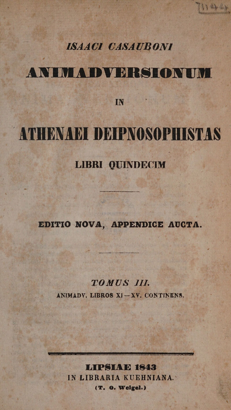 Jd aui QS Ey ^ À tion tps 14844 7; CASA UBONI ANIMADYERSION UM IN ! ATHENARI DEIPNOSOPHISTAS LIBRI QUINDECIM —— M EDITIO NOVA, APPENDICE AUCTA. TOMUS 1II. ANIMADY. LIBROS XI — XV. CONTINENS. LIPSEAE 1543 —». IN LIBRARIA KUEHNIANA.: | . CT. O9. Weigel.)