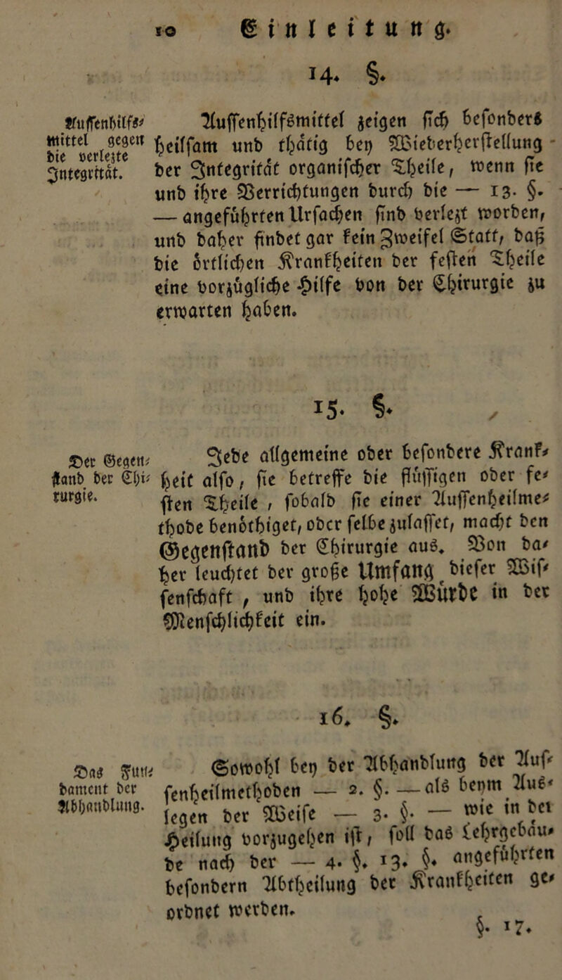 14* §. truffenbil^ 31uffenhilf6mittef jetgen fleh befonber« wittel gc^ctt ^ctffartt unb ftpdftg bei) SOBieterherffellung Integrität.6 ber Snfegrifdt organifcher ^h^t wenn ftt unb ihre Verrichtungen burd) bie — 13- §* — angeführten llrfadjen finb berief worben, unb baher ftnbet gar fein Zweifel ©tatf, baft bie örtlichen ^ranfheiten ber feflen eine borjügliche £ilfe bon bev (^^trurgte &u erwarten haben. T5- §• ®ec ©egen; Sebe allgemeine ober befonbere $ranf* ftanb bet &)v ^eif alfo, fte betreffe bie ffuffigen ober fe* turgie. ^cn ^cj{e , fobalb fTc einer ^luffenheilme* thobe benotbiget, ober felbe julaffet, madjt ben ©cgettftanb ber Chirurgie auö, 33on ba* her leuchtet ber große Umfang biefer $83 if' fenfebaft , unb ihre hohe $83Ut&e in bet Sßßenfchlicbbcit ein. 16* §• £>«$ ffu« bament ber Jtbfjoublung. (Sowohl bet) ber ‘Jlbhanblung ber »luff heilmethoben — 2. § alö betjm 21u$< en ber 5Q3eifc - 3. §• — ®«e *cl iluitg oorjugehen ift, joll taö iehrgctnui» nach ber — 4- §. 13» §• angeführten jonbern Tlbtheilung ber i\ranfhc,fcn 9C' Dnet werben. §• *7.