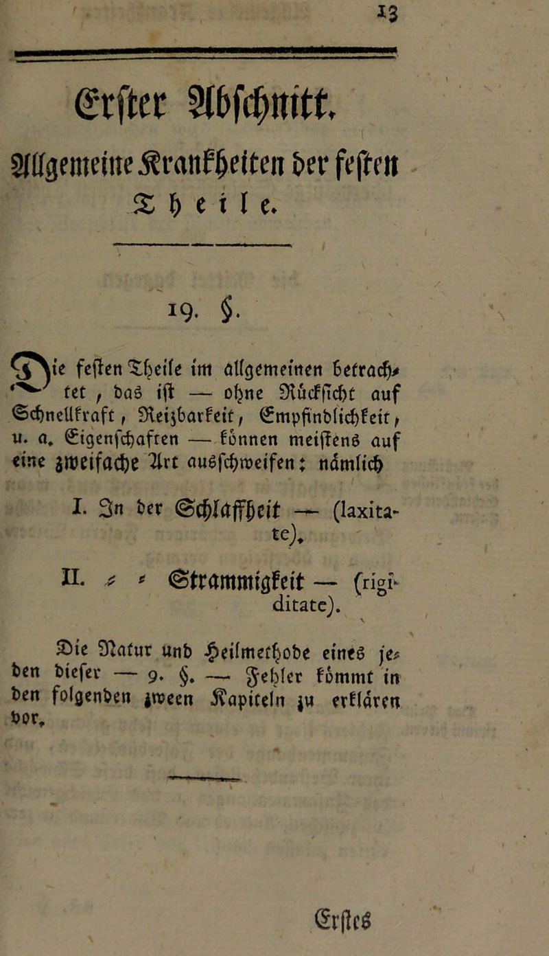 @rfter ! Wtfgcmeine Äranffetten bei1 feffeti X b c i l c. c ■ * , / 19. §• \Ote fcfleti 'SJjeile im allgemeinen befracfy* fet t bas ift — ohne Stücfftcbt auf ©cf)nellfraft, £HeijbarFeit, €mpfmb(id)fett t u. a. ^igenfctjafren — fonnen meiffenö auf eine gtttfifac&e Tlrt au6fcf>tt>ei'fen: namlidj I. 3n fcer ©cf)taff|jcit — (laxita- te)* li. * * ©trammigfett — (rigt ditate). \ löte Sßatur unb £eiImet!jobe eines je* ben biefer — 9. — Rebler fommt in ben folgenben jroeen Kapiteln ju erklären bor. CErflcö