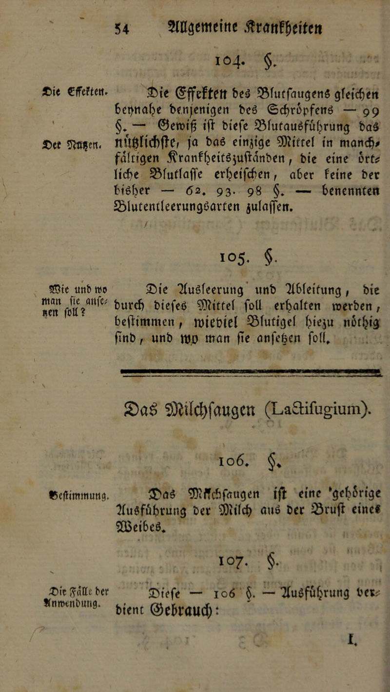 £i< €ffe?tett. £>et * SESte unb wo mmt fie anfc; «en fett? £ic ffatte ber Sfnmtnbung. 54 ?(Kgemtint .ftnmf&eitett 104. §. £ie dffcfteit beS ®(utfnugmä gleicfj<it beinahe benjenigen bc6 (Bdjropfenö — 99 §. — 0en?tf3 ijt btefe 2Mutau6fubrung baS nUÖfid)|TCf ja baß einzige Mittel in manch* fafrigen $ranfbeitß$uftanben, bie eine orte liebe SMuflafle erfyeifcben, a6er feine ber bißber — <52. 93. 98 §. — benennten SMutentleerungßarfen julajjen. 105. §. £)ie Tfußleerung unb Tlbleifung, bie burcfj biefeß Mittel foll erbalten roerben, bestimmen , n)iet>tcl QMufigel bieju nbtbig ftnb, unb w.O man fte anfeben fol(. 2)a$ S)Md)faugcn (Laftifugium). •» s* • > 106, $Mß 93'ffchfrtugen ift eine ‘gehörige tfußfübrung ber Mcb auß ber 23ruff eine# 2Q3eibeß. i°7- §• , £iefe — 106 §. — Tfußfüljrung ber* bient ©e&raucf;: I.