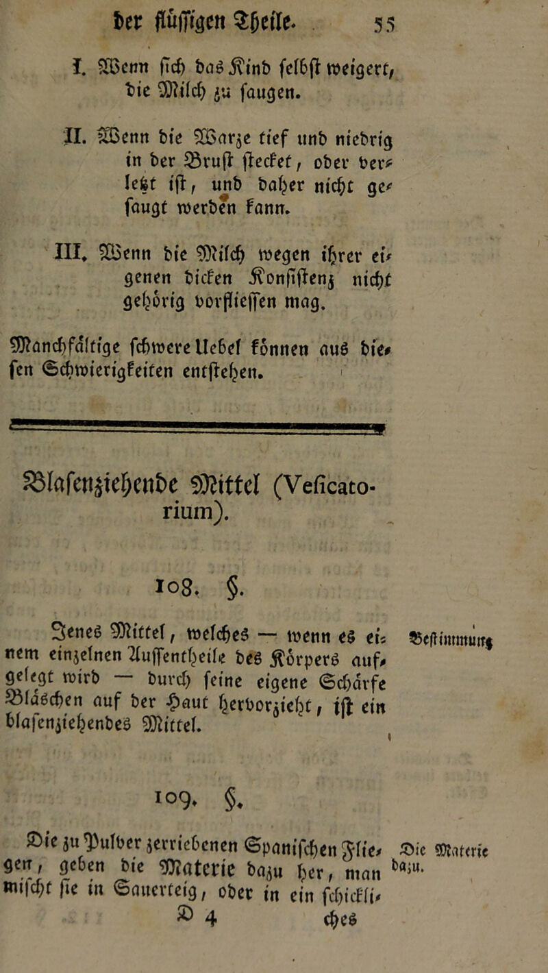 I. S83cnn ft cf) ba$$inb fefbft weigert, bie 9)li(cb ju faugen. II. ?tBcnn bie ^Barje tief unb ntcbrig in ber 23ruß: ftecfet, ober Per* lefet ijf, unb baber nicht ge< faugt werben fann. III, SÜ3enn bie 9ftifcb wegen ihrer tu genen tiefen il'onfTflenj nicht gehörig bovfftejfen mag. SJftancbfdltige fcbwereUebef fonnen auö bie# fen ©cbwierigfeiten entheben. ^8lafcn^e5cnt)e Mittel (Veficato- rium). 108. §. Scneö bittet, welches — wenn es tu $5efHmimttT$ nem etnjefnen Xuffenthetle beS Körpers auf# gfffgt voirb bureb feine eigene ©cbdvfe 33laScben auf ber £aut herbonicht, tft ein biafenjtehenbes Mittel. 109, §, Sie ju $ufber jemebenen ©panifeben 3*iie# Sic nmit gen, geben bte Materie ba^u ber, man fcft*u- wt|cbf f»e in ©auevteig, ober in ein fcbicHi# ® 4 cbes