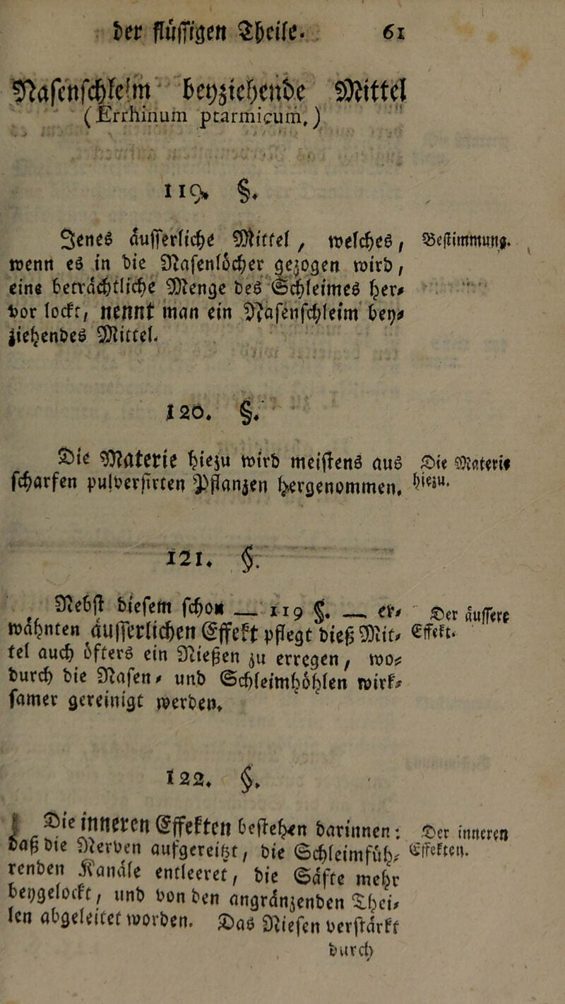 ^afenfd&Iclm kt;$tef)enfc Mittel (Errhinum ptarmicum,) 11«> §- Senes dufierlicbe Mittel, weiches, «eilimmunj. wenn eö in bie 9'afenlocber gezogen wirb, eine beträchtliche SOtenge be6 (I>cf)leime6 Ijer* fcor locft, nennt man ein ^ajenfcfyleim Jieljenbeö Mittel. Iso. §. S^ie Materie fyeju wirb meitfem! aus Sie Sietem f^arfen pujberftrten $>jian$en ^genommen. ^iw* 121. §: ÜJc&ff Wofern WOK _ 1.9 $. _ et. «ufr«( Warnten aU||erltd)en @ffcft pflegt bief; iOitt* fei auef) öfters ein Siiefjen erregen , woi? burc^ bie Siafen* unb ©cbleimboblen wirf* famer gereinigt werben» 122. §, I c Offerten Oefte^n »«rinnen: ©et itmctoi Darbte Serben aufgeregt, bie 0cf>(eimfub/ ^Tefteu. renben handle entleeret, bie ©dfte mehr beijgelocf't, unb bon ben angrdnjenben £Ipcü len abgeleitet worben. £xw liefen berftdrff burc(>