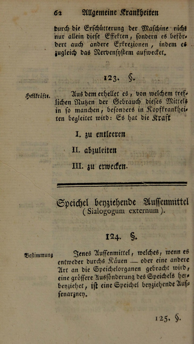 6i SlUöemeittc fttanlfyittn . burch bie (£rfchfctterung ber Sftafchine nur allein bicfe €ffeften, fonbern c6 0ef6r# bert auch anbere €pfrejionen , tnbcm ei jugleich bai 9ierbenfi)|Iem aufwecfet. 123* §* JMNh&ftt. 2lu§ fcem ^eüct ei , bon welkem fref* lieben 9Iu6en ber (Gebrauch biefei Mittel* in fo manchen, befonöeri in j\opffranfbew ten begleitet wirb: (£$ hat bie #raft i, su entleeren II. abjuleitett III. su erroeefett. iSpeicftel kr)SttI)enbe ^uficmnittcl ( Sialogogum externum). 124. §. 33c(itmmuttg 3eneö Tlufiemnirtef, welches, wenn eä enfweber burchs .flauen — ober eine anbere TXrt an bie (Speichelorganen gebracht wirb, eine grellere 1lu$f6nberung bei «Speichels her* bei),liebet, tfi eine «Speichel bcpjiehenbe M* fenarjnct;. 125* §•