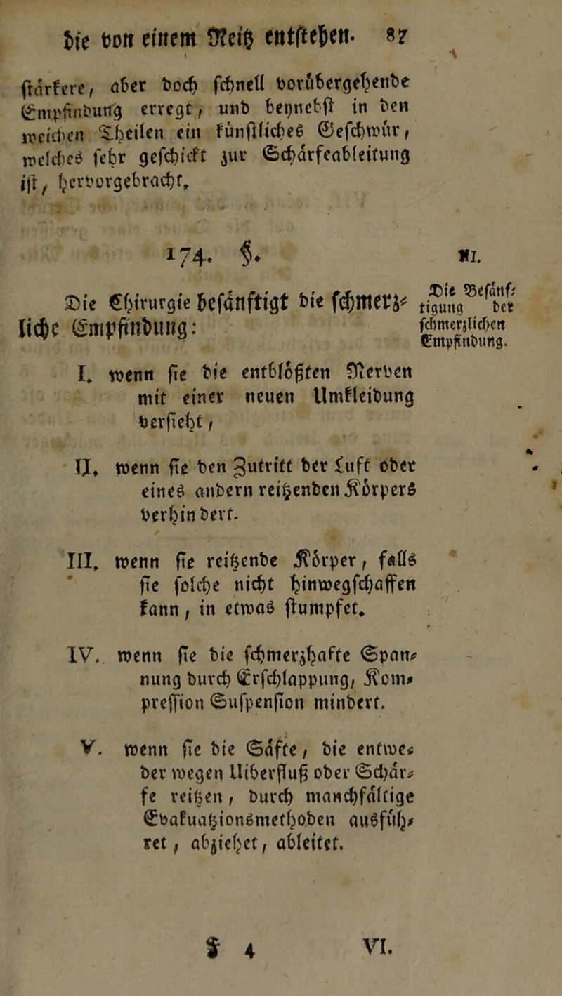 he fcort entfielen. 8? {tariere, aber bodt fcfmcÜ borübergefjetibe (£mpßnbutfg erregt, unb bei^ncbfl in ben meitben Sbcileti ein fünfUicheS 0efd)wiir, m\d)c6 febr gefebidt $ur ©dmrfeableitung ijl, heroorgebraebt, 174. §* KI. Sie Chirurgie befdnftigt bie Wl* tifuug^bet m rnvmm- gfij I. wenn fie bie entblößten Serben nitt einer neuen Umfleibung berftebt , IJL wenn fte ben Zutritt ber luft ober eines anbern reifcenben ji&rper$ berbinbert. III. wenn fte reiftenbe ^6rper, falls ftc folcbe nicht ^im»e^fd}öfferi fann, in etwas flumpfet. IV. . wenn fTe bie fchmer^afte ©pan* nung burd) 0rfd)lappung, jtom* preffion ©ufpenfton minbert. V. wenn fte bie ©affe, bie entwe< ber wegen Uiberfluß ober ©d)dr* fe reiften, burd) manebfakige ©PaluaftionSmefhoben auSfufj* ret, abjiehet, abfeitet.