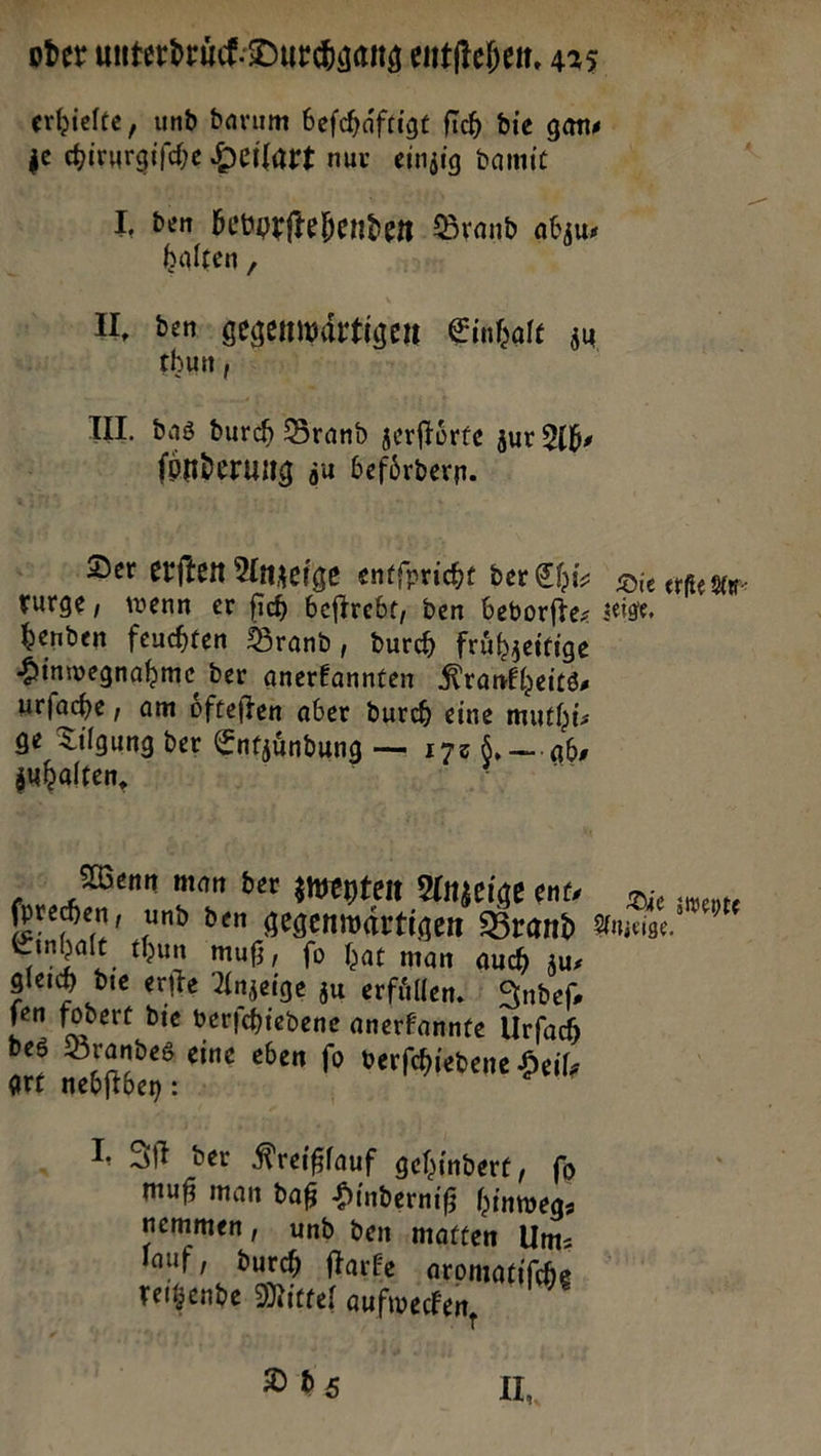 je chirurgiſche Heilart nur einzig damit I, den bevprftehenden Drand abzus halten, thun, UI. das durch Brand zerftörte zur Abs fonderung zu befördern. ‚Der eriten Anzeige entfpricht der Chir rurge, wenn ev fich beſtrebt, den beborfte- benden feuchten Brand, dur frühzeitige Hinwegnahme der anerkannten Krankheits⸗ urſache, am oͤfteſten aber durch eine muthi⸗ ge Tilgung der Entzündung — 170 9. — abs zuhalten, Wenn man der zweyten Anzeige ent, Die erfie Au⸗ zeige, Die zweyte Einhalt thun muß, fo hat man auch zus gleich die erite Anzeige zu erfüllen. : Andef fen fodert die verfchiedene anerfannte Urfach bes Brandes eine eben fo verſchiedene Heilz art nebſtbey: . I Iſt der Kreißlauf gehindert, fo muß man daß Hinderni hinweg» hemmen, und den ‚matten Um: lauf, durch ftarke aromatifche reigende Mittel aufwerken, Dds Il,