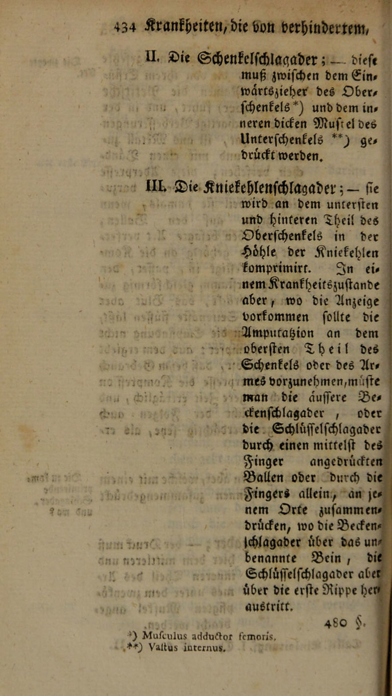 U Die Schentelfclagader ; A * muß zwiſchen dem Eins waͤrtszieher des Ober, ſchenkels*) und dem in, neren dicken Mufteldes 2 Unterſchenkels *) ge⸗ ee gdruckt werden. Oi, Die Kniekehlenſchlagader fie wird an dem unterjten und hinteren Theil des Oberſchenkels in der Höhle der Kniekehlen fomprimirt. An eis nem Krankheitszuſtande aber; mo die Anzeige - vorfommen follte vie Amputatzion an dem — Theil des Schenkels oder des Ars mes vorzunehmen, muͤſte her man die aͤuſſere Des din : oo sEenfchlagader , oder ie Schluͤſſelſchlagader | | durch einen mittelft des | Finger angedrückte mat u: yny Yin y? - Ballen oder Durch di ° bördyp Fingers allein, am j nem Orte jufamme drüden, wo die Beckens het - Ichlagaber über das un u ya benannte Bein , di z Schlüffelfhlagader ab ge | » Aber die erfte Rippe he austritt,                    = „ns 480 |. *) Mufculus addudtor femoris, ‚*) Valtus internus,