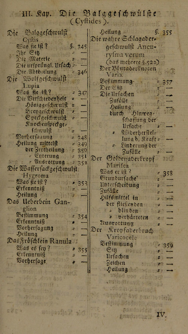 Hi. £)ic Q3al3öefcf)n>ülfte ( Cyftid.es). £>\c &Vftügefef)tt>uIjI Cyitis 5?ßß fte l|I ? §. 345 . Sbv 0t& — iMc COioferle = — SMc urfprungl. Urfad) - — 3>i? Slbth.-ilung - 346 £>ie ^öolfgefcbwuljl Lupia £Gaß fie ift ? r 347 Sic Sfterfcbtebenh'eit e — ^öntagffcbtYulfl = — &rei)gefc6wu(it * — 0peagefcfcnuuft - — £nccbenfpe<Jger fdnvuljt - — ' 9>orberfaqung r 348 Teilung mjftelft r 349 ber 3ertbetlung =■ 350 - Opferung -- 351 - Slußvottung r 352 Sie $03 a fierjacf3e| et)\x>u 1 ji Hygroma ©aßfieijl? * 353 (£rfennfnig Teilung Saß tleberbein Gan- glion 53etümmung r 354 Crfenntnifj SSorberfcigung *£>ctlung iöaß^rofcfjlein Ranula 2Baß cß fcp ? s 3 C'ttennfnij} 23or()erfage f — Teilung ^ §. 355 Sie wahre \Scf)fagaber# gefebmufft Aneu- rylnia verum (baß mehrere §.522) iDer B [«tnöertnotcn Varix 33eßimmung- r 357 Ser s; — SieUrfacf)en - Jufhile f — Teilung: . bureb Jplnweg- febaffung ber llrfad)e s — s 5Giberl)er(Ie(r lungb. Alraft r — - Sinterung ber Sufalle ^ x — jSer ©ßfbenaöevfropf Marifcä 9öaß er ifi ? r 358 ©runbnrfacfye’ ; —. llnferfcbetbung ; —• 3uf&ße r — «püfßmUfe! hi r — ber fKeticHben ? — 5 blinben r —. - Perbärtcten r — SUterottung; e —~ Ser .ftropfaberhruch Varicocele 23efiinmmng x nqa e<h , LL llrfadjen z — 3eld)en —, Teilung x