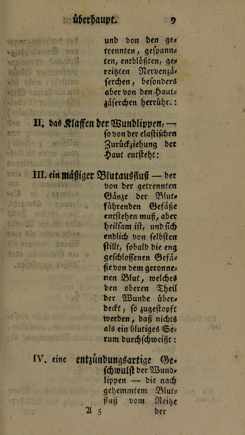 tinb bon ben ge* trennten, gefpann* ten, entblößten, ge* reiften Slerbenjd* ferchen, befonberö aber bon ben£aut* jdferc^en ^errufeti: n* bg$ ßfaffett btt SGßun&Itwem —r fo bon bet elaftifcben ^urucfyiehung bet #aut entließt: III. ein ma$i$tt $8rut<ut$füt§ — bet bon bet getrennten ©anje ber 3Mitt* fufyrenben ©efaße entfielen muß, aber heiffam ifi, itnb ftd> enMicb bon fetbflert ffiüt, fobafb bie eng gefebfoflenen ©efa* ßjebonbem gerönne? nen 3Mut, welches ben oberen ‘Sljert ber SÖSunbe itber* bedPt, fo jugejlopft werben, baß nichts af$ ein Mutiges <Se? rum burebfebweißt: iv* eine entäturäungtettge ©e* fcbttMljlberSOSunb# iippen — bie nach gehemmtem 5Mut* ßuß born Steife 11 5 ber