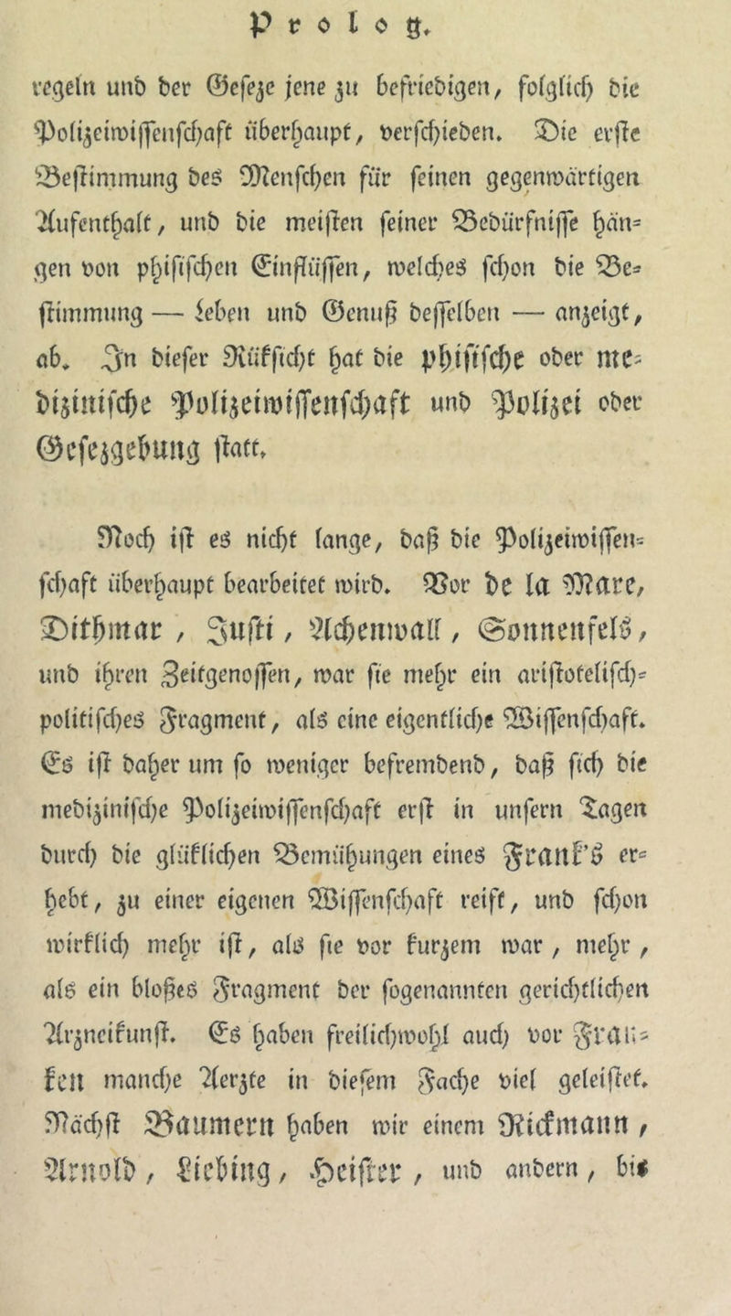 regeln unb ber ©efejc jene 3» befrieden, folglich bic Polijeiroijfenfdjaft überhaupt, t>erfcf;iebcn. 3bie evffe Bejiimmung bes SOZenfdjen für feinen gegenmärfigen Aufenthalt, unb bie meijien feiner Bebürfntffe ^an= gen oon phijtfchen ©infftifien, melcbeg fcf)on bie Be* ftimmnng— ieben nnb ©enu§ beffclbcn — an^cigt, ab, gm biefer £Kü*f|'tcf;t hat bie pj)tftfd)e ober mc> btjüttfdje Pült$etwifTenfd)aft unb Pt>lt$et ober ®efe$gebuttg jfatt» fftocf) iff eö nicht fange, baß bie Po(ijeimiffen= feßaft überhaupt bearbeitet mirb. Bor be Id ?0?(trc, £)tthmar , Suftt, Siebenmal!, @mtnenfel$, unb ihren 3etfgeno|]en, mar fte mehr ein ariftotelifd)* polttifdjeö Sragmenf, als eine eigentliche £Biffenfd)aff. ©ö ift ba^er um fo meniger befrembenb, bajt ftch bie mebt$int'fd)e Poli$eimtffenfchaft er|T in unfern Sagen bitrch bic glüfltdjen Bemühungen eines Jratlf £ er« hebt, 5u einer eigenen 5Bt(|enfchaft reift, unb fdjott mirf(icf) mehr ijt, als fte ror furjem mar, mehr, als ein bloßeö Fragment ber fogenannfen gerichtlichen Ar$neibunjf. ©s haben freilid)mol)l audj oor grau- feil manche Aerjfe in biejem Sache Pie( geleiflet, 5TTäcf>fl 33d um ent 5>aben mir einem D?icf ntatltt f Slntolb, Biebing, .^etjltf , unb anbern, b\$