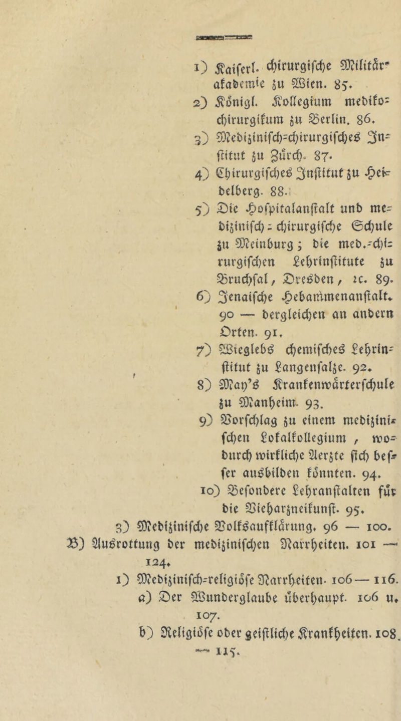 1) ^aiferl- c*)trurgifd)e SDWifSr afabcmie $u Sßien. 85. 2) $onigl. ftollegium mebifo: d)irurgtfum ju ^erlitt. 86. 3) S0tebt5inifd)=d;irurgifd;e£ Ljn- fittut $u gurd). 87- 4) Gf)irurgtfd)c^ 2fnftitu( ju £ek beiberg. 88-! 5) Sic .£>ofpifalönffalt unb me- bijiuifd); d;irurgifd;e ©d)ule $u SDieinburg ; bie meb.-d)i= rurgifdjen £e()rinfHtute Ju Q5rud)fal, ©reiben, k. 89. 6) ^enaifdje £ebainmenanftalt«, 90 — bergleidjen an aubern Orten. 91. 7) £ßtegleb£ d)emifd>e3 £el>rin* jKlut $u £angenfal$e. 92* 8) 3Q?at)’g 5?ranfemvarferfd}ule ju 2D?anf>eim. 93. 9) 2>orfd)lag ju einem mebtjtnu fdjen £ofalfollegium , roo- bitrd? mirfltd)c Slerjte jld) bef^ fer angilben tonnten. 94. 10) Q3efonberc ^efyranftalten für bie 33ie&amp;ar$neifun|t. 95. 3) SOiebtJtnifdK SSolfgaufflÖrung. 96 — 100. B) 2lu6rottung ber mebi$inifd;en Sftarrfteiten. 101 — 124, 1) 53?ebijinifd)-religiöfe 3Ravrt>eifen. 106—116. n) Ser 8Bunberglaube überhaupt 106 u. 107. t>) Dicligibfe ober geiftlidje $ranffyciten. 108. — 115.