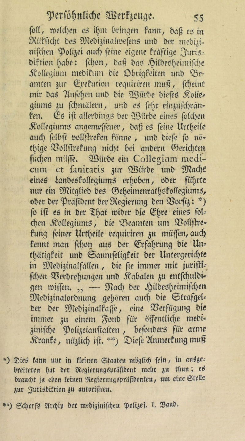 fofr, melden cs i§m bringen farm, bafi es tu 3üfftd)t beS SfKeb^inalroefens unb ber mebtyi* mfd)en fMijei auch ferne eigene fräftige 3urtö- biftion habe: fdton, baf? baS JjMlbeSbetmifdje Kollegium nteMfum Me Öbrtgfeiten unb $8e* amten jur €:jrefufion reguirtreu muft, febeint mir baS ?(ttfeb>en unb bie SSJurbe biefeS Koite* giums 5U fcbmälern, unb cs fefu* ein^ufcf)t'dn» fen. @;S ifl allerbings bei* (5Bürbe eines folcben Kollegiums angemeffenet*, baß es feine Urteile and) felbfr bollfcvefen fönne , unb biefe fo ntf» thige QSolfffrefung nid)f bet anbent (Berichten fudjen mü|fe. Slöürbe ein Collegium medi- cum et fanitatis ^ur 5Biirbe tmb ?D!ad>t eines JanbeSfollegiumS erhoben, ober führte nur ein 9)?ifg(ieb bes ©eljeimentaffjsfolTegtumS, ober ber ^räftbent ber Regierung ben QSorftj: *) fo ifl es in ber ^at mtber Me ^re eines fol= d)cn Kollegiums, bie Beamten um QMfire* f’ung feiner Urfbeile regutriren ju müffen, auef) fennt man fd)on aus ber (Erfahrung bie Un= f^ätigfeit unb @aumfellgfei£ ber Untergericbte in SOZeb 15inaffafron , bie fte immer mit jurijlf- fdten Q3erbt*el)ungen unb Kabalen ,$u cntfcbulbU gen rotjfen» „ — Sftad) ber Jpi(beö^eimifcf>en Öftcbi^inalorbuung geboren auch bie 0trafgel= ber ber SKebi^inalfaffe, eine Verfügung bie immer 51t einem $onb für öffentliche mebt* ^iuifebe ^Polijcianfialfen , befonberS für arme Kranfc, ttü^licb ifh **) £)icfe ?(nmerfung muß *) 35ieS famt nur in flehten (Staaten möglich fein, tu au$ge; breiteten f)at ber Oiegterung^präftbent mel>r ju tltun; e$ braucht ja eben feinen ^egterungtfpräftbetitcn, um etne Stelle Sur 3urt$fctfttoit su autortfiren. **) Sdjerfs 2fvd)tp ber mebijimf^en 2Poli$et. I. 5Sanb.