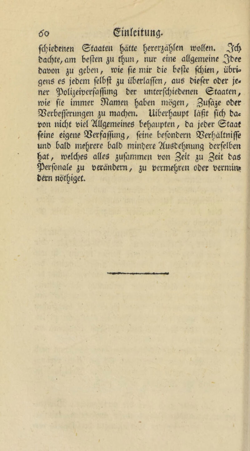 fd;iebenen (Staaten fyätte fymfiäfyen motten» badjte, cm befben 5» t£un, nur eine attgemeine ^bcc baten geben, me fie mir bie 6cfle fd)ien, übrU gcnS es jebem felbff überladen, aus biefer ober je- ner ^Pol^eitcrfaffung ber unterfcfyiebenen Staaten, wie fte immer Sftamen §aben mögen, 3ufö^ ober QSerbejferungen 5U mackem Uiber^aupt läfrt ftd) ba« ton ntd)t tiel 2(ttgememeS behaupten, ba jeber 0faat feine eigene QSerfaffung, feine befonbern 93erf:>cdfmffe unb halb mehrere baib mindere 2(uSte{)nung berfelben |at, tteidjes attes 5ufammen ton Seit $u Seit bas §>erfonaie $u teränbern, termebren ober termin* bern nötiget.