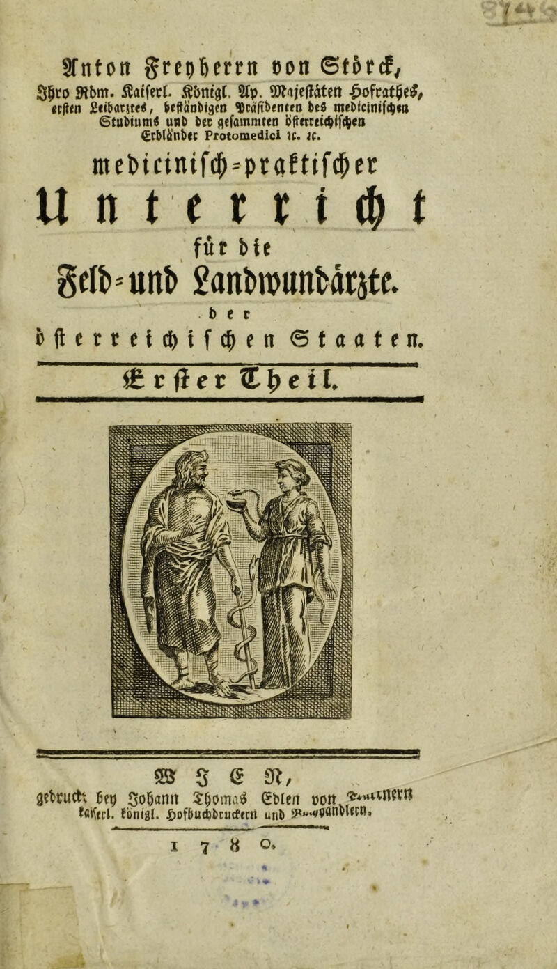 Sfnfon grepftcrrn eon ©f5rcf/ Si^co 9lbm. Äatfecl. Äbnigl. 5(p. 5Jt<ije|lÄtett .^ofcat^e^/ tr^en jüctbacuc^ i be^änbtgen VcäTtbenten beb mebicinif^ca Gtubtum« uRb bec flefammten b|}rtcet(^if(||ea (£cb(il'nb(c Protomedici }(. K. ntcbicinifcb=ptafttf(bct U n t t t 11 ^ t ^ für bie gclb^unb ganbipunbarjte. b e r fcjletrcitptfcben ©taotfn. iit t flev Cbeil. ® s e gfbcudh Bep Soöann ßbie/t »oit. Jbnigl. ^ofbutfebcurffcn unb 9««‘v9ttnbUi;o, 1780»