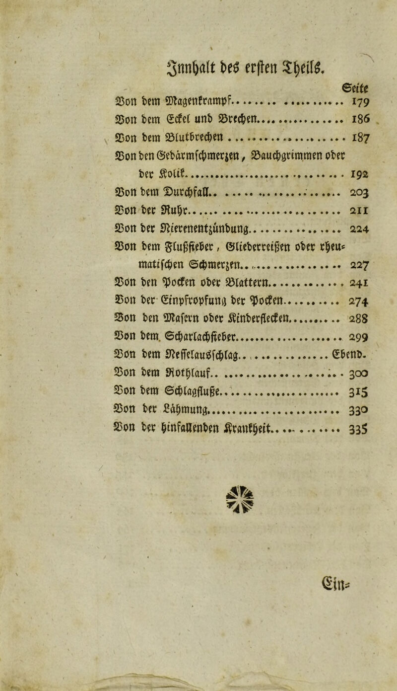 Snn^alt M er|len ©eite ajon bem 9}ta8enfC(impf 179 Sßon bem Sefei unb Jöreeben 186 . V SDon bem Slutbrecbm 187 25on ben ©ebäcmfcbmcrjcn / SJauebgrimmen obee bec Äolif 192 gjott bem DutebfaU 203 2?on bec 9lubt 211 25on ber S^/erenentjünbuna 224 25on bem giu^’ftebec, @liebetcei§en ober tbeu«= matifeben ©ebmeejen.. 227 S5on ben ^Joefen ober ^tattern 241 25on ber- Einpfropfung bet ^Joefen 274 Son ben SOlafern ober Äinberfiecten 288 2)on bem. ©^arla^ifteber 299 23on bem 0?effelauöfd^iaj.. Ebenb. 23on bem Siotblauf • 300 25on bem ©cblagfluge./. 315 aSon ber Säbmung 330 S3on ber b^nfaaenben .^r«nfb«t 335