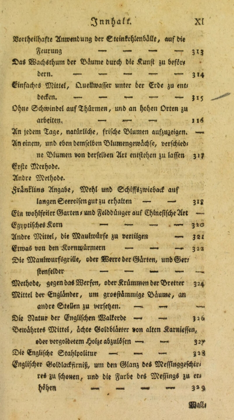 23ortbeitf)afte Xnroentung ber etemfobtcnbMe, auf bte Seurung — — — — 3^3 £>aö $Bad)$tljum ber $Mume butd) bie $unft ju beför* bcrn. — — — ■—* — 314 £?infad)c$ tDtfttef, ClueÖwafifcr unter ber £rbe $u ent# becfen. — — ■— — ■— $15 Ofyne ®d)minbel auf $j)ürmen, unb an Ijobcn Orten ju arbeiten, — — — 116 3fn jebem $:agc, natürliche, frtfdje Blumen aufju^eigen. •— 2(n einem, unb eben bemfelben'&lumengeroÄcbfe/ mfdfueb# ne QMumen &on berfelben 2irt entfielen ju {affen 317 @rftc ^O'etf)obe. 3fnbre tOtabobe. ^ranirlinu Eingabe, Sttebl unb Cdjtflfymiebacf auf langen ®eercifen gut *u erfjalten — — 31g Grin wobffcHer ©arten t unb Selbbünger auf 0jmcfIfdje 2Irt «— Gfgvptifcbe« 3vorn — — . — 3*0 Sfnbre Mittel, bie Maulwürfe ju »erlügen 3 2t etroa« »on ben ^orntuürmetn — — — 32a ©ie SRattfrourfögrüle, ober SBSerrc ber ©ärten, unb ©er# ftenfelber — — *— — <D>etl)obe, gegen ba« SBerfen, ober krümmen ber Bretter 334 Mittel ber Sngtänber, um groeftömmige Sbäume, an anbre ®teßen $u »erfeijcn. —. — ©k 97atur ber @nglifcben SBalletbe —* —* 326 gewährte« Mittel, üchte ©olbblätter »on alten Äarnieffen, ober »ergolbetem ^o4e abjulbfen —• —* 327 S>ie ^ngUfc^e ®fal)lpolifur —*. — — 3 a 81 (fnglifcber ©olblacffirni^ um ben ©lans bei SD?effittggeftis)ir< re« ju [ebenen, unb bie Sorbe be$ ^effing« ju er# —« — — — 3» 9 0 mu