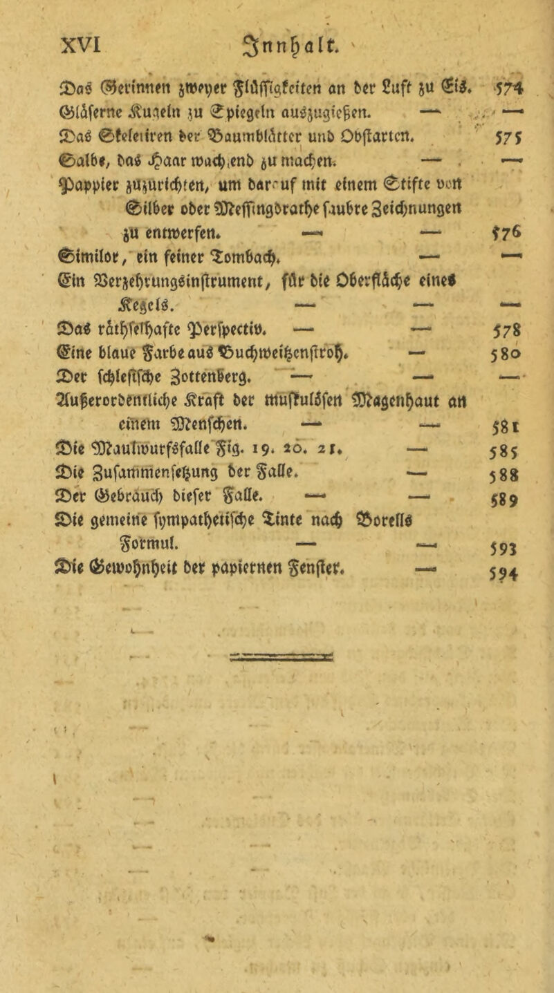 £Das (SJerimten jweper ftlüfftgfcttcn an ber Suff ju 0$, földfernc kugeln ju Spiegeln au^ugic^en. — 2>aö 0feleiiren ber 'iöaumblättcr uub Obfiartcrt. 0albe, ba$ $aar wudj.enb ju machen. — ^bappier Muric^en, um baruf mir einem Griffe t>ott 0ilber ober 3^effmgöratf>e faubre 3eicbnungett ju entwerfen. — — 0imilor, ein feiner‘Sombacty. — Gfin 23ersebrungein(Irument, für bte Oberfläche eine« Jfegeiä. — — Iöa$ rätselhafte Q3erfpectit>. — — @ine blaue $arbeau$ $&ucbweihcnftrol). — 2>er fcblcftf^e Sottenßerg. — — 2fu^erorbentlicbe ^rafl ber muffulöfett 9ttagenf)aut art einem SOfenfcbcn. —- — SÖie ^auTtwurfSfalle $ig. 19. 26. 21. — £>ie Sufanimenfefjung ber §uöe. — ©er (&ebrüuci) tiefer Salle. — —< £>ie gemeine fympatf)etif<be Flinte nach £>orelI$ Sormul. — —. &ie (^ewobnbeit ber papietnen Senfier. — •574 575 576 58l 585 588 589 593 594