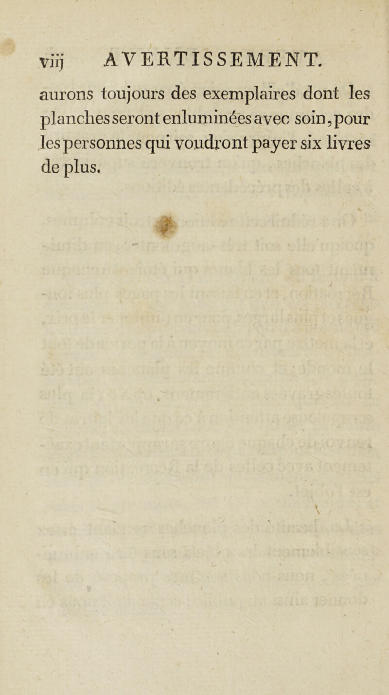 » • » VJi] aurons toujours des exemplaires dont les planches seront enluminées avec soin, pour les personnes qui voudront payer six livres