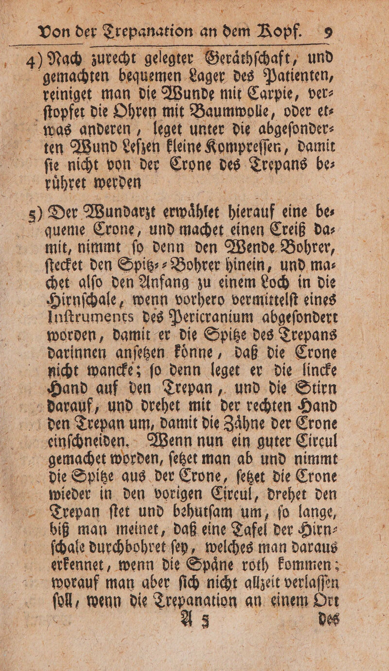 — * * — 8 - x 2 * 8 1 2 — = FR \ von der eee an e Bo dc zurecht gelegter Geräthſchaft, 3 \ net, man die a mit Re ver⸗ | m ſie nicht von der Eon des Erin Ber. ruͤhret werden 1 9 Der Wundarzt i beruf eine bes gqueme Crone, und machet einen Creiß da⸗ mit, nimmt ſo denn den Wende Bohrer, ſtecket den Spitz⸗⸗ Bohrer hinein, und ma⸗ Hirnſchale, wenn vorhero vermittelſt eines Inftruments des Pericranium abgeſondert darinnen anſetzen koͤnne, daß die Erone nicht wancke; ſo denn leget er die lincke Hand auf den Trepan, und die Stirn darauf, und drehet mit der rechten Hand den Trepan um, damit die Zähne der Erone eeinſchneiden. Wenn nun ein guter Eircul die Spitze aus der Crone, ſetzet die Crone wieder in den vorigen Eireul, drehet den Trepan ſtet und behutſam um, ſo lange, biß man meinet, daß eine Tafel der Hirn⸗ ſchale durchdohret ſey, welches man daraus ER worauf man aber ſich nicht allzeit verlafjen 5 A 3 des
