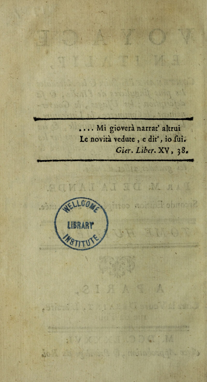 .,.. Mi gioverà narrat’ altrui Le novità vedute , e dit*, io fui. GUr> Liben Xy, 38.