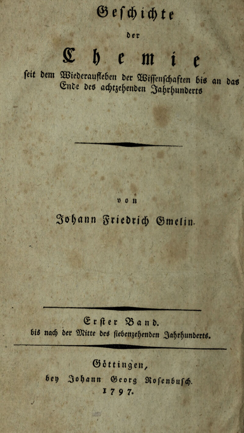 fei( Dem ®iebeMujIe6e« btt 2ßif|enfc^aftcn bü an Da« tou-c beö ac^tjc^enben 3a|ic{mnbe«ö V) 0 n SoMnn gn'el)n'cr; ©mefni. Scfler 5Sanb. 6i« md) b« «SRttte bc« (iebenjebenbcn ^afitfiunbert«. ©öttingen. 6ei) 3iob«nn @eorg Slofetibuft^. ' 1797. J