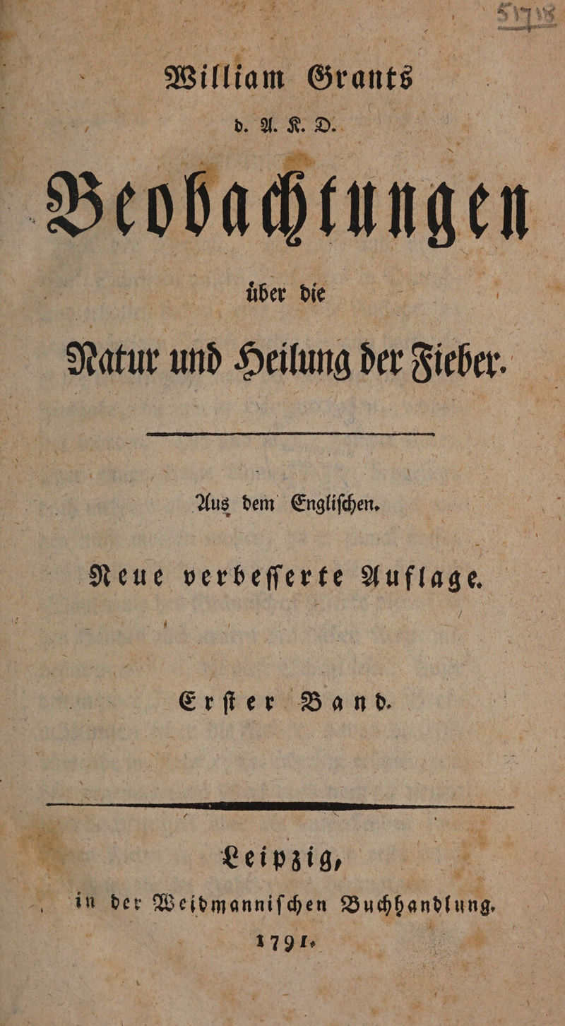 William Grants d. A. K. D. über die Natur und Heilung der Fieber. Aus dem Engliſchen. Neue verbeſſerte Auflage. ’ r Erſter Band. Leipzig, in der Weidmanniſchen Buspondtung | 1791.
