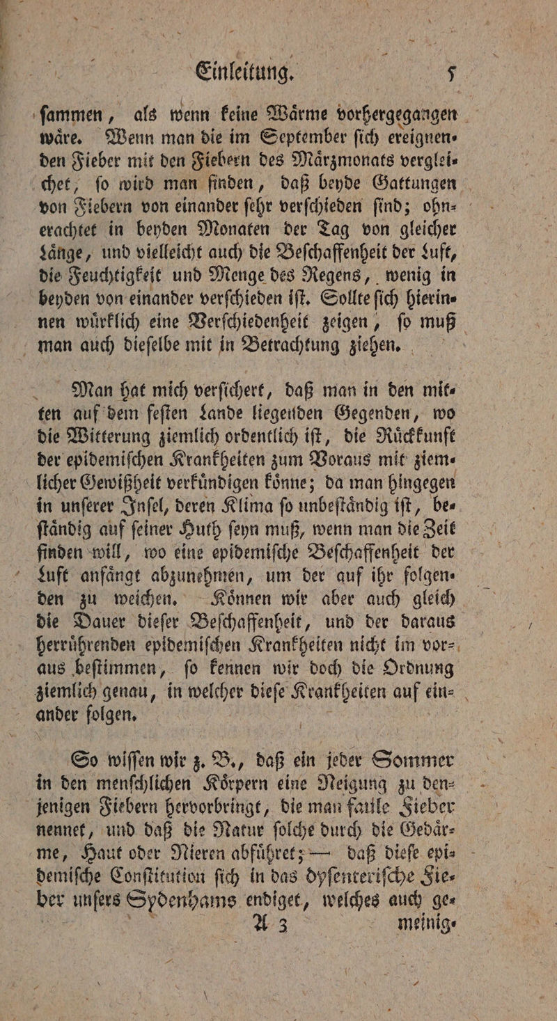 0 1 Einleitung. 1 nS) ware. Wenn man die im September ſich ereignen« den Fieber mit den Fiebern des Maͤrzmonats verglei⸗ each in beyden Monaten der Tag von gleicher Lange, und vielleicht auch die Beſchaffenheit der Luft, die Feuchtigkeſt und Menge des Regens, wenig in beyden von einander verſchieden iſt. Sollte fic) hierin. * ten auf dem feſten Lande liegenden Gegenden, wo die Witterung ziemlich ordentlich iſt, die Ruͤckkunft der epidemiſchen Krankheiten zum Voraus mit ziem⸗ licher Gewißheit verkuͤndigen koͤnne; da man hingegen ſtaͤndig auf ſeiner Huth ſeyn muß, wenn man die Zeit Luft anfängt abzunehmen, um der auf ihr folgen« den zu weichen. - Können wir aber auch gleich aus beſtimmen, ſo kennen wir doch die Ordnung N folgen, So wiffen wir „ . daß ein jeder Sorimit jenigen Fiebern hervorbringt, die man faule Fieber nennet, und daß die Natur ſolche durch die Gedaͤr⸗ demiſche Conſtitution ſich in das dyſenteriſche Fie⸗ ber unfers Sydenhams endiget, welches auch ge⸗