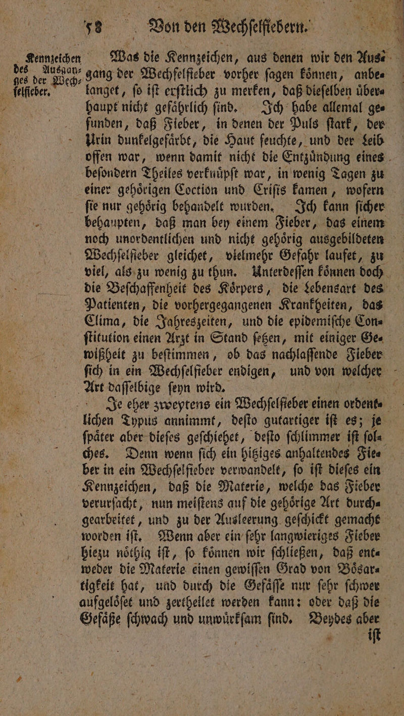 es . „gang! der Wechfelfieber vorher ſagen koͤnnen, anbe⸗ kanget, fo iſt erſttich zu merken, daß dieſelben uͤber⸗ haupt nicht gefährlich ſind. Ich habe allemal ge⸗ Urin dunkelgefaͤrbt, die Haut feuchte, und der Leib beſondern Theiles verfuüpft war, in wenig Tagen zu behaupten, daß man bey einem Fieber, das einem Patienten, die vorhergegangenen Krankheiten, das ches. Denn wenn ſich ein hitziges anhaltendes Site ber in ein Wechſelſieber verwandelt, fo ift dieſes ein verurſacht, nun meiſtens auf die gehoͤrige Art durch⸗ weder die Materie einen gewiſſen Grad von Boͤsar⸗ Gefaͤße ſchwach und unwuͤrkſam ſind. ee * et