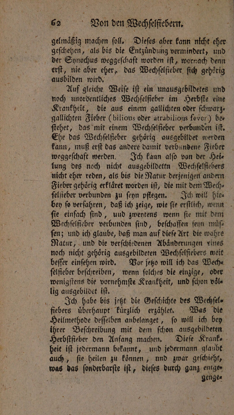 — = erſt, nie aber eher, das e ſich gehoͤrig ausbilden wird. > Krankheit, die aus einem gallichten oder ſchwarz⸗ Ehe das Wechfelfieber gehörig ausgebildet werden weggeſchaft werden. Ich kann alſo von der Hei⸗ lung des noch nicht ausgebildeten Wechſelſiebers nicht eher reden, als bis die Natur derjenigen andern Fieber gehoͤrig erfläret worden iff, die mit dem Wed). Wechſelfieber verbunden find, beſchaffen ſeyn muͤſ⸗ ſen; und ich glaube, daß man auf dieſe Art die wahre Natur, und die verſchiedenen Abaͤnderungen eines beſſer einſehen wird. Vor jetzo will ich das Wech⸗ wenigſtens die vornehmſte sca und ſchon voͤl⸗ lig ausgebildet iſt. fiebers überhaupt kuͤrzlich erzählen . Was die Herbftfieber den Anfang machen. Dieſe Krank⸗ auch, ſie heilen zu koͤnnen, und zwar geſchieht, genge⸗