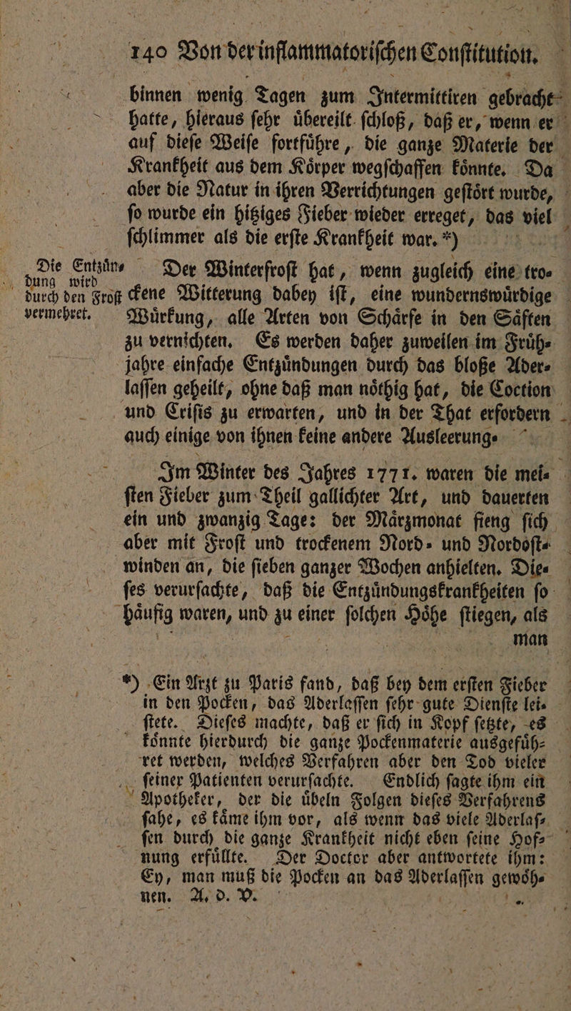 vermehret. zu vernichten. Es werden daher zuweilen im Fruͤh⸗ auch einige von ihnen keine andere Ausleerung ſtete. Dieſes machte, daß er ſich in Kopf ſetzte, es koͤnnte hierdurch die ganze Pockenmaterie ausgefuͤh⸗ - feiner Patienten verurſachte. Endlich ſagte ihm ein Apotheker, der die uͤbeln Folgen dieſes Verfahrens ſahe, es kaͤme ihm vor, als wenn das viele Aderlaſ⸗ Ey, man muß die Pocken an das Aderlaſſen Ne +