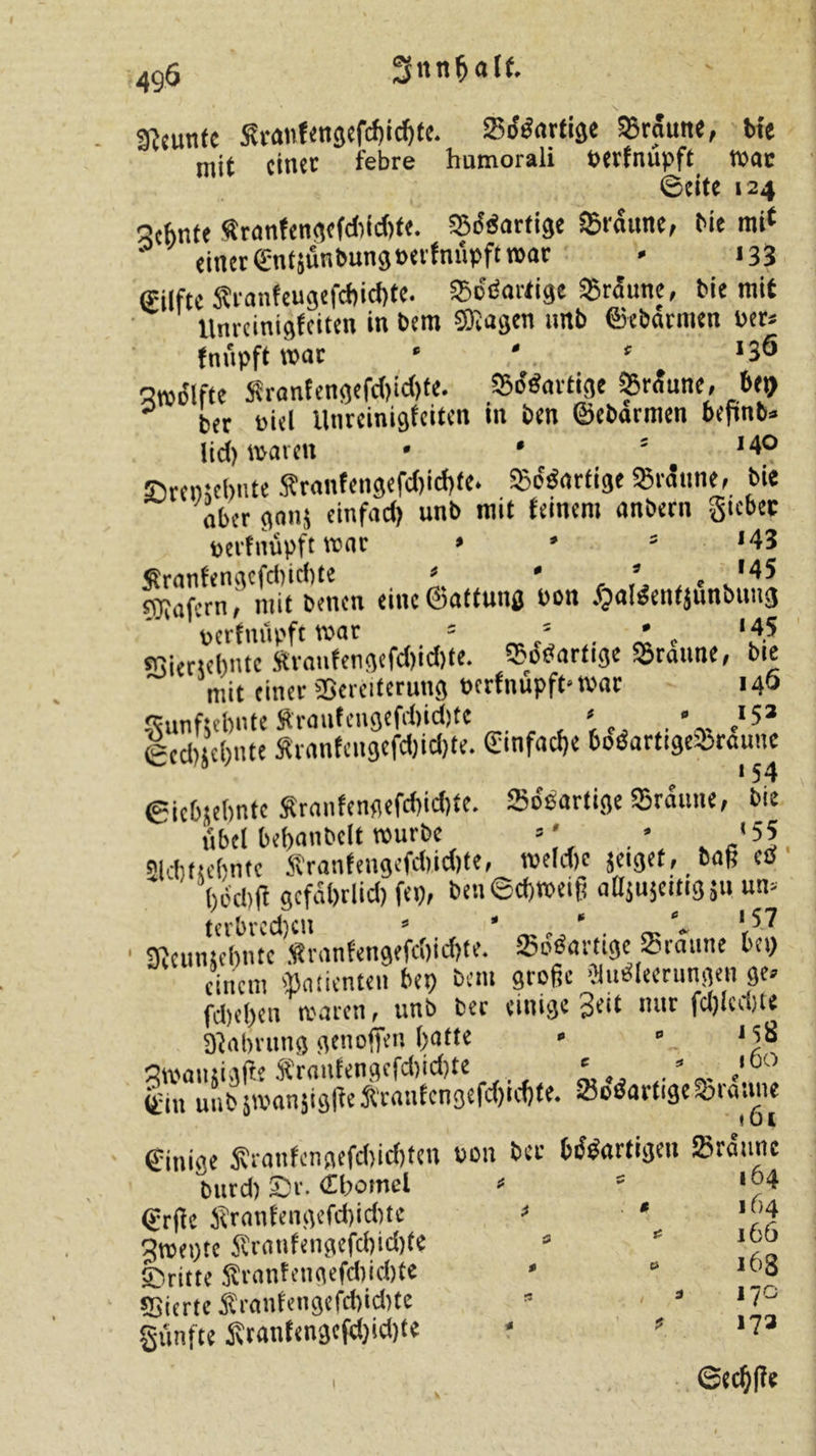 49Ö • ' _ \ Neunte Sfranfen$efcf)id)fe. &amp;ddarti$e braune, Me mit einer iebre humorali fcevfntipft n&gt;ac ©cite 124 Sehnte &lt;franfengcfdiid)te. ©^artige Staune, Me mit einer gut jünbung »erfnüpft »ar • 133 gilfte Sranfeugefchicbte. Sofortige ©raune, Me mit Unreinigfciten in bem Sftagen nnb ©ebariuen ver, fnüpft mar • * 3 ‘3Ö Smdlfte S?ranfengefd)id&gt;te. ©^artige ©rüune, bep ber »iel llurcinigfcitcn in ben ©ebarmen bepnb» lid) »arm * * 3 '4° ©rentehnte Sranfengefd)id)te* Schartige ©laune, Me aber ganj cinfad) unb mit feinem anbern Siebet »erfnüpft »at » * 3 ‘43 «ranfengcfdjidHe * * * , e '45 Wafern, mit benen eine©attung bon .f?aMenfjunbtutg vcrfuupft »at 5 * . * c ‘4.5 «Biertehnte Sraufengefd)id)te. Sodarfige ©raune, Me mit einer Vereiterung »erfnüpft* »ar 146 »unfjebnte Sraufengefdjidjte ' . * ,'5* geebjehnte Äranfcngefdjidjte. ginfache boöartige©raune Ciebtehnte Sranfengefchidjte. Sofortige ©raune, bie Übel behanbclt »urbe &gt;’ . * '55 2lchftebnte ftranfengefdiidjte, »eldje jeiget, baß eö * ' hbd)(t gcfabrlid) fei), ben©cb»eiß adjujettigsu um terbrcd)cu s * * c«. * 57 SJeunsehnte ,«ranfengefd)id)te. ©^artige ©raune bei) einem »atienten bep bem große «leerungen ge, fdjehen »aren, tmb ber einige Seit nur fd)lcd)te 9)abrung genoffen hatte * • *5^ s»aiuigße Sranfengefdiichte ‘ . * 'Jf' y-in ui» jmanjigße ftranfcngefdjtdjte. ©o$artige©iauue ©inige £ranfcngefd)id)ten von ber biJbartigeu ©raune burd) £)r. (tbomcl , 3 1 4 grfte J?ranfengefd)id)te 3 ' s»epte Sranfengefchidjte 3 3 *y(j ©ritte Sranfengefchicht« ' “ _'d Vierte $ranfengefd)id)te 5 * *7° fünfte Srantengefd)id)te * 3 &gt;73 , ©ecblfe