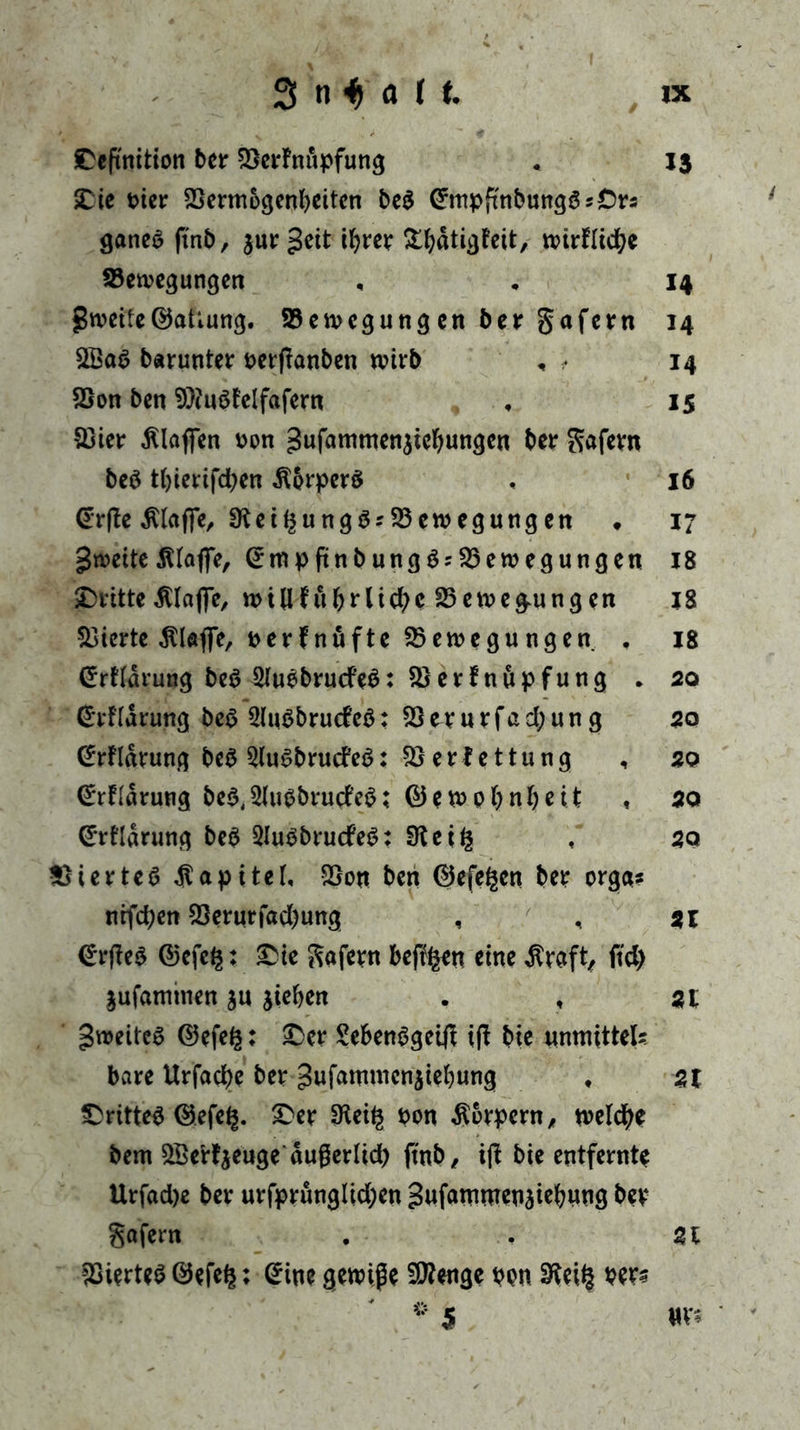 £cftmtion ber QSerFnupfung . 13 £ie t>icr SSermogenbeiten be$ (^mpftnbungösCrs ganeS ftnb, $ur geit ihrer &amp;bdtigFeit, wirflidje Bewegungen , . 14 gweife©aüung. Bewegungen ber gafern 14 2Ba6 barunter perflanben wirb , • 14 Bon ben 9)2uöFelfafern , 15 Söier klaffen Pon ^ufamtnenjicbungen ber Safern beä t()ierifd;en $6rperei , 16 (Erfte $taffe, SKeibung^Bewegungen ♦ 17 gwette Älaffe, ©mpfinbungSjBewegungen 18 ^Dritte dUafie, wtU Fu (gliche Bewegungen 18 Bierte dtlofie, perFnüfte Bewegungen , 18 Crrfldrung be$ 2luPbrucfe$: BerFnupfung . 20 CErfldrung be$ 2lu$brucfeö: Berurfadjun g 20 CErfldrung beS 5lu6brucfe$: Berlettung , 20 (Erklärung be$,2lupbrue?e3; ©ewobnbeit , 20 ©rFIdrung beö SluPbrucfeS: 3teifc , so BierteS Kapitel, Bon beit ©efegen ber orga* ntfebett Berurfad)ung , , st €rfie$ ©efe§: £ie gafern befffcen eine $raft, ftd) jufatmnen ju jieben . , St ^weites ©efe£: £)cr Seben3gei# ijt bie unmittel? bare Urfacbe ber gufamnteniiebung , St drittes ©efel|. £>er SReify Pon Körpern, welche bern BSerfyeuge dugerlid) ft'nb, ift bie entfernte Urfad)e ber urfprunglid;en gufammenäiebuug ber gafem . . St BierteS ©efe£: @ine gewije BFenge ppn per? * 5 «vs