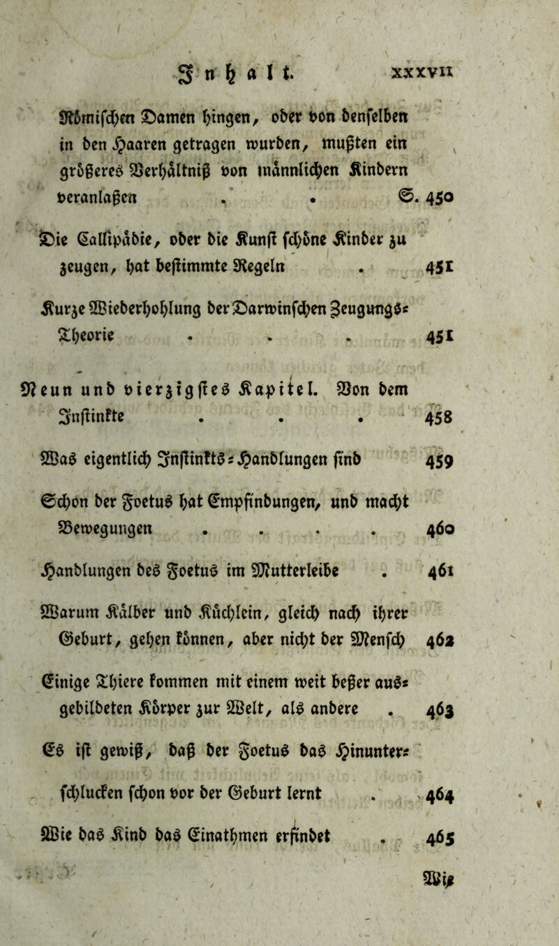 9fömifd)cn ©amen gingen, ober von benfelbett in ben paaren getragen mürben, mußten ein größeres 2}erhdltniß von männlichen Äinbern veranlaßen . • ©. 45<> £>ie (üalftpdbie, ober bie $unß fd)one $inber $u zeugen, bat beßimmte Regeln . 451 $ur$e SSieberfjoblung ber©artvinfd;en geugungSs ^beorte . 451 9?eun unb vterjtgßeS Äaptiel. 93on bem Snßinfte • . . 458 2BaS eigentlich 3nßinftSsJ?anblungen ß'nb 459 ©cbon ber goetuS b«t (*mpßnbungen, unb macht ^Bewegungen .... 460 Jpanblungen beS goetuS im SÜftutterleibc . 461 2Barum halber unb Büchlein, gleich nach ihrer ©eburt, gehen tonnen, aber nicht ber 2D?cnfch 46a Mittige &hiere fomrnen mit einem weit beßer auSs gebilbeten Körper $ur 2Öelt, als anbere . 463 <£S iß gewiß, baß ber goetuS baS hinunter* fdßucten fchon vor ber ©eburt lernt . 464 2Bie baS Äinb baS ©inatbmen erfinbet . 465