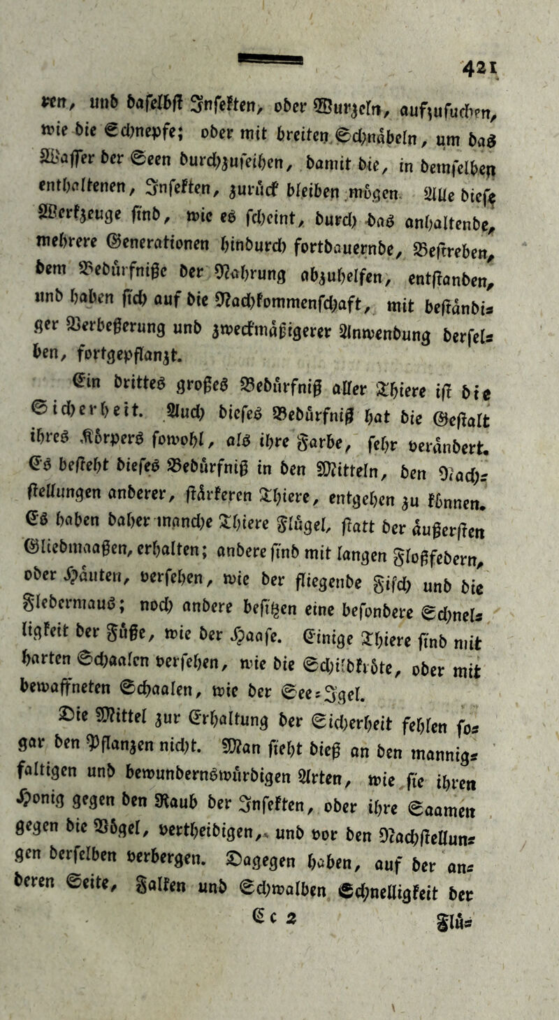 wn, 11116 ftafeibg Snfeften, öfter SSurjein, aufjufuthen, n?ie ftie €d)nepfe; ober mit breiten ©d;n<Sbe(n, um ftag äßaffer ber ©een hurdtjufeiften, bannt tue, in hemfciben enthaltenen, Snfeften, jurucf bleiben ;mbgen. 2iUe biefe 2ßerfjcuge ftnft, »ie eg fd)eint, fturd) bag anftaitenbe, mehrere (Generationen fttnburd) fortbauernfte, 25egreben, ftem SPeftfirfnige her Wahrung abjuftelfen, entfrattben, unft haben fid) auf ftie Wad)fommenfd)aft, mit beganftia ger 23erbegerung unft jwecfmägigerer 2lnwenftung fterfeU ben, fortgepganjt. ©in hritteg grogeg SBeftfirfnig alfer Üftiere ig ftie ©id>erbeit. Sud) biefeg »eftflrfnig hat ftie ©egalt ihreg Äörperg fomoftl, a!g ihre garbe, feftr öeränftert. eg begeht ftiefeg SSefturfnig in ften «Kitteln, ften Oiad): gegangen anfterer, girieren Stgere, entgehen ju fbnnen. eg haben baher mand^e Sigere Singel, gatt fter «ugergen ©Uebmaagen,erhalten; anfteregnft mit fangen giogfeftern, öfter Rauten, oerfeften, wie ber giegenbe gifd) unft ftie giebermauö; nod; anftere hefigen eine befonftere ©d;neis (igfeit ber gfige, wie fter X?aafe. einige Sigere gnft mit harten ©d>aaicn oerfeften, wie ftie ©dgihfrftte, ober mit bewaffneten ©cfyaalen, wie ber 0ee*3$el. £>ie SKittei jur grhaitung fter ©id)erfteit feigen fo* gar ften $ flauen nidg. «Kan geht bieg an ften mannig* faltigen unft bewunberngwiirftigen 2Irten, wie g'e ihren «onig gegen ften Kaub ber 3nfeften, ober ihre ©aamen gegen ftie 2S5gei, oertfteiftigen,. unft oor ben Wadjgettun* gen fterfelben oerbergen, dagegen haben, auf fter an-' fteren ©eite, galten unft ©d)waiben ©dmelligfcit fter glös