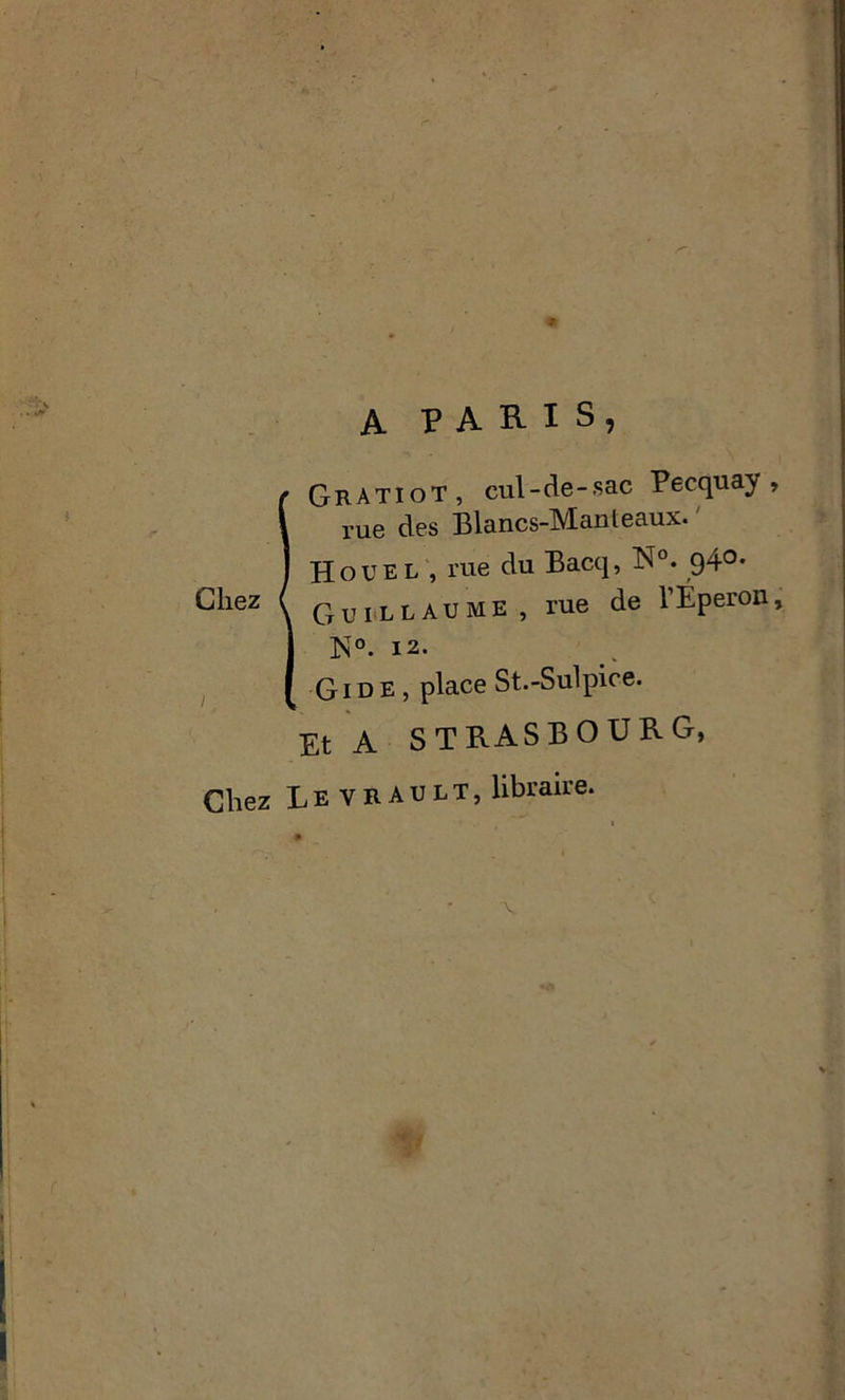 /•l A PARIS, G RA T K) T j cul-de-sac Pecquay , rue des Blancs-Manleaux. Houel , rue du Bacq, N°. 94°- Guillaume, rue de l’Éperon, N°. 12* Gide, place St.-Sulpire. Et A STRASBOURG, Chez Leyrault, libraire.