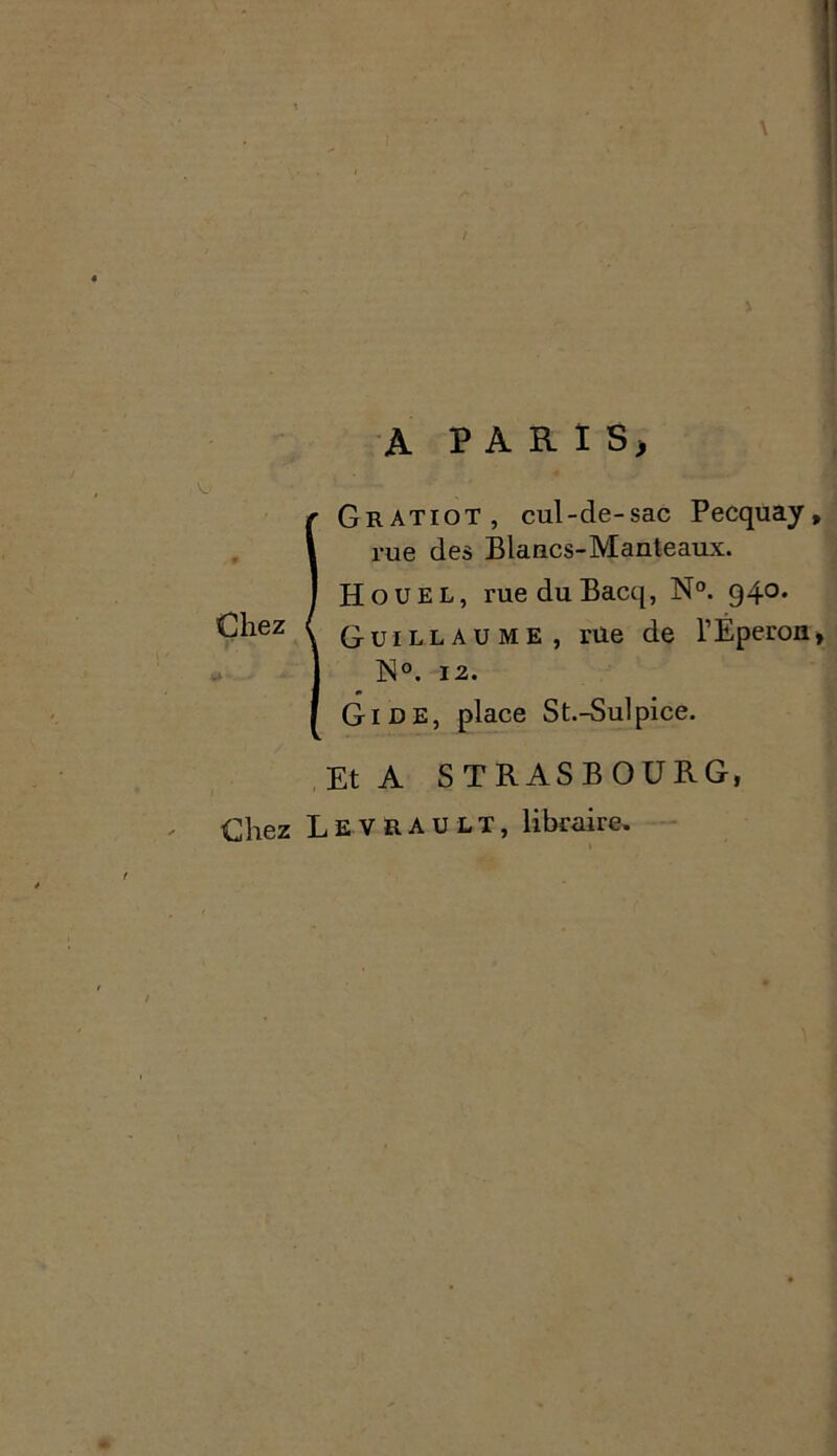 A PARIS, Gratiot, cul-de-sac Pecquay, rue des Blancs-Manteaux. Houel, rueduBacq, N°. 940. Guillaume, rue de l’Éperon, N0. 12. Gide, place St.-Sulpice. Et A STRASBOURG, Chez Levrault, libraire.