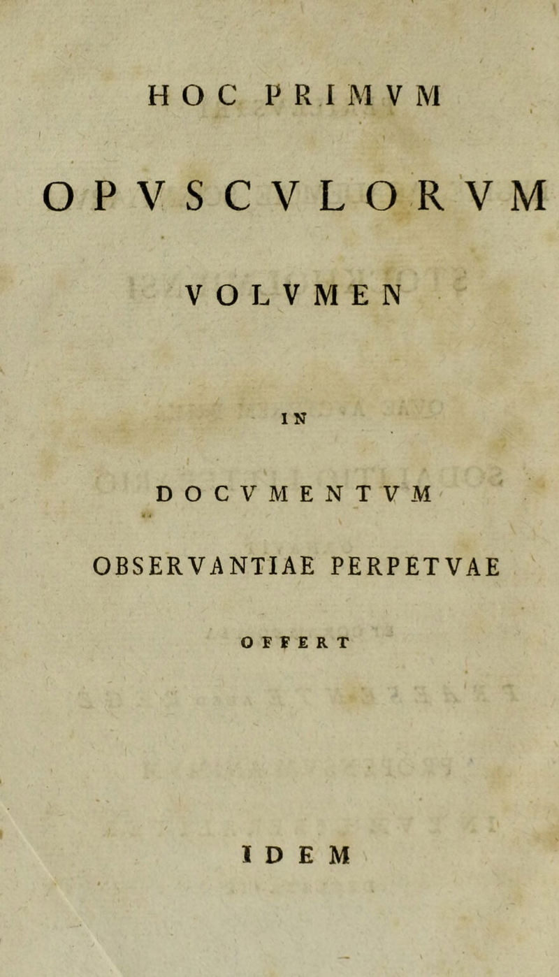 OPVSCVLORVM V O L V M E N IN D O C V M E N T V M OBSERVANTIAE PERPETVAE OFFERT IDEM