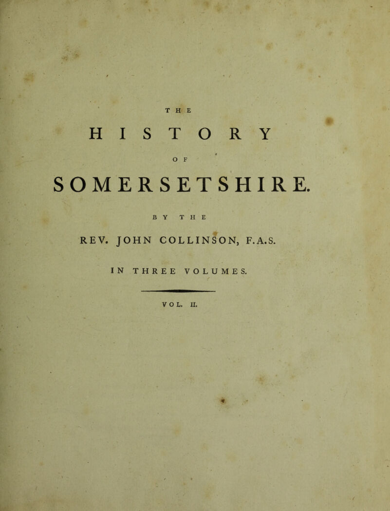 SOMERSETSHIRE. BY THE REV. JOHN COLLInIoN, F.A.S. IN THREE VOLUMES. VOL. ir.