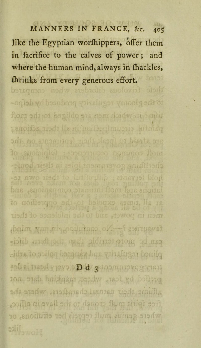 like the Egyptian worfhippers, offer them in facrifice to the calves of power; and where the human mind, always in {hackles, ihrinks from every generous effort. Dd 3 J J