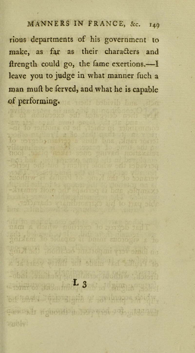 rious departments of his government to make, as far as their chara&ers and ftrength could go, the fame exertions.—I leave you to judge in what manner fuch a man muft be ferved, and what he is capable of performing. Lj