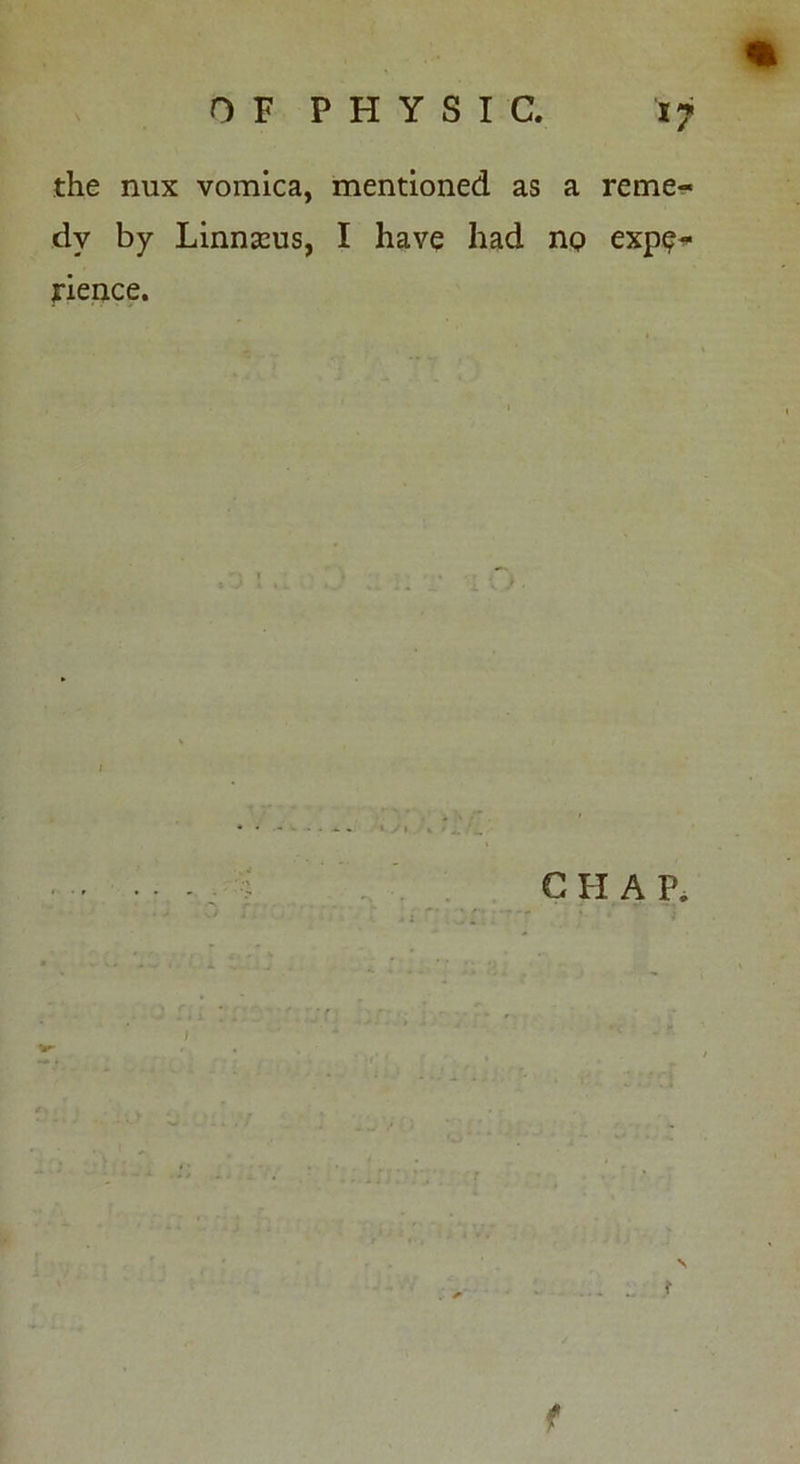 % the nux vomica, mentioned as a reme- dy by Linnaeus, I have had no expe* jrience. C H A P. t