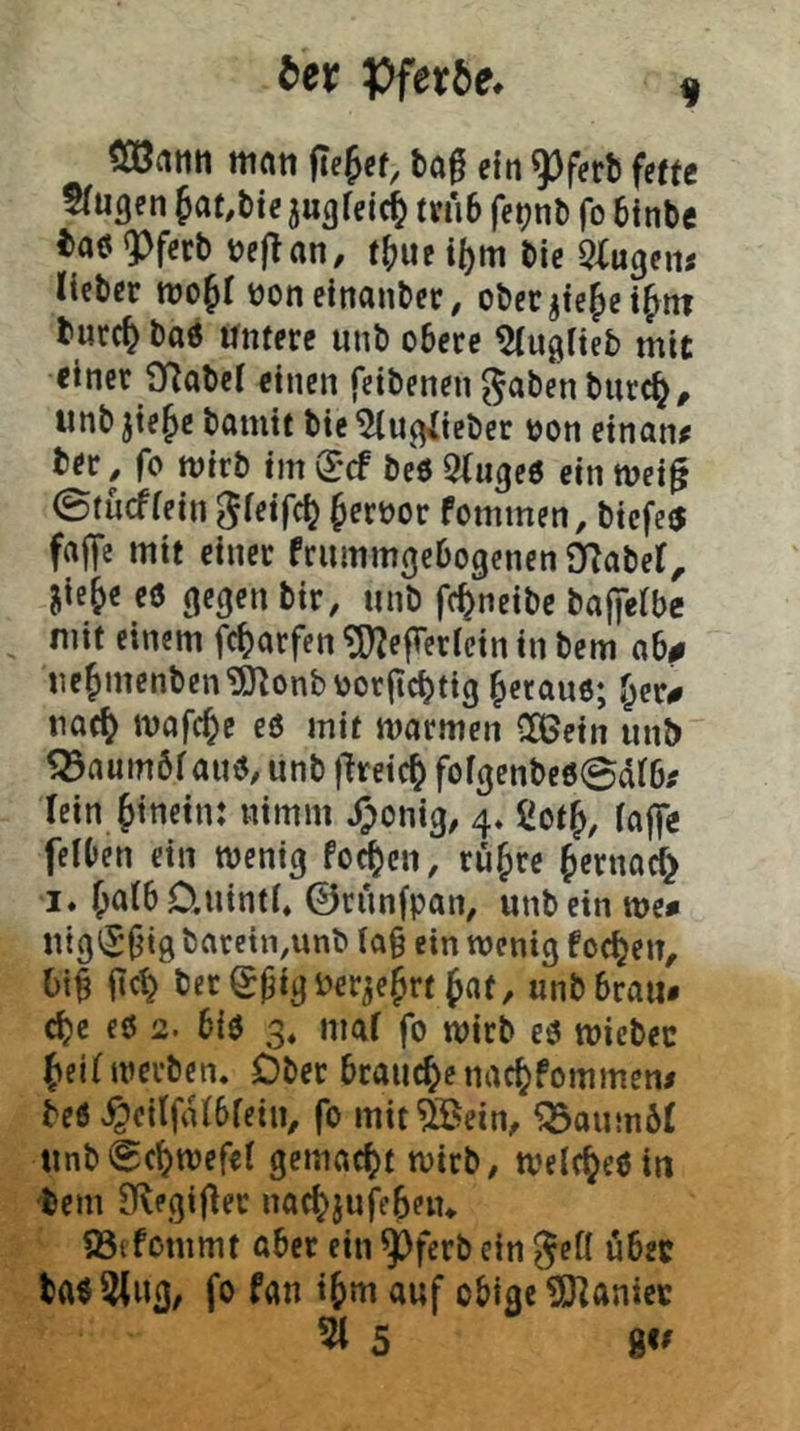 t)ev Pfetöe. ^anti mati fielet, ta0 ein 93ferb fette trugen färbte jugfeic^ m*i6 fe^nb fo binbc eaö «Pferb bejTan, tf)Mt i()m bie STugeui lieber tuo^l üoneinanbec, ober jte^et^m burc^ bo6 untere unb obere tlugiteb mit einer ariabcl einen feibenen ^abenburc^# unb jie^c bamit bie tluglieber oon etnan^ ber, fo mtrb im (J-cf beö 5luge0 ein wei^ 0(ucffein gleifc^ §erbor fommen, biefcö fajfe mit einer frummgebogenen D^abel, Jie^e e0 gegen bir, unb fc^neibe bajferbe mit einem fc^arfen ^OZefTerictn in bem ob# ne&menben^onboorjtc^ttg getane; f^cr# noc^ mofc^e eö mit mormen CÖ5ein unb Söoumbf 0110, unb jlreic^ fofgenbe0@dlb^ lein hinein: nimm Jponig, 4. 2ot^, tojfe felben ein wenig fo^cn, rü^re fernocf} !♦ (>olb O.uinti, ©runfpon, unb ein me# utgi^big barctn,unb (a§ ein wenig foc^en, Oil jtc^ berSpigUer^elrt tat / unbbrou* cOe e0 2. b{0 3, mol fo wirb e0 wiebec {teil werben. Ober brouc^enoc^fommcn/ be0 J|cilfdlbfein, fo mit^ein, ^oumbl unb0c^wefel gemoct>t wirb, welc^edin bem JKegifler noc^jufeOeiu 93ifommt ober ein pferb ein ^eÖ über ba05lug, fo fon ifem auf obige ^Jloniev 51 5 gc/