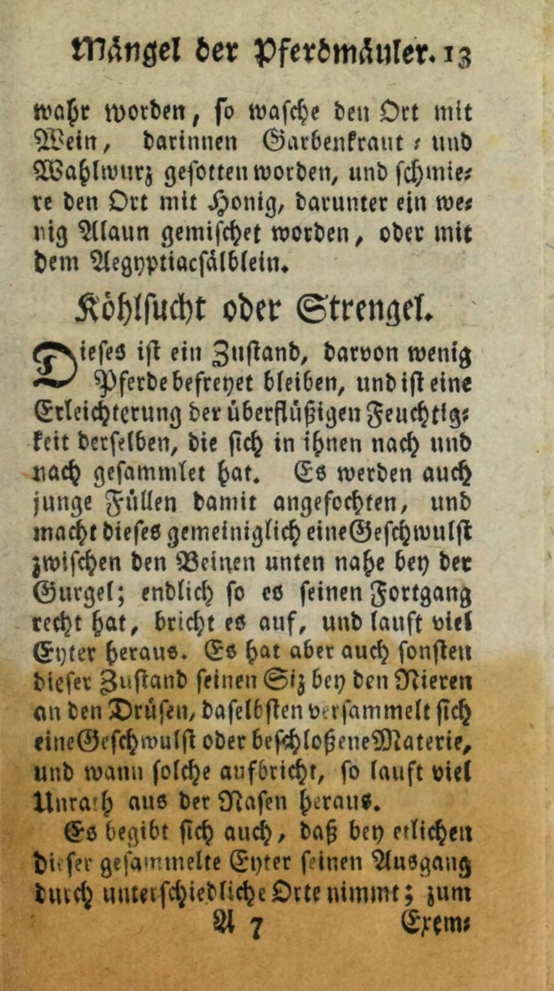tn^n^el tet tvofr tDorbeit, fo bcu Ort mit 5l'ein, tarinncn ©arbcnfraut t unD SOSa^lmurj gefottenmortcn, unb fd)mie^ re ben Dct mit barunter ein me^ nig ^iaun gemifc^et worben, ober mit feem ^egt}ptiacfdlb(ein^ Ä'ö^Ifudjt obcc ©trcngel. ^JNiefe(5 ifi ein baroon wenig ^ferbe befreiet bieiben, unbifleine Sttcic^ferung ber übermütigen gfuc^tig« fett betfelben, bie itc& in i^nen nac^ unb nac^ gefommtet ^at* (£6 werben auc^ junge Julien bamit angefoebten, unb ma^t biefeß gemeintglicb eine@efcbwulfl jwifeben ben deinen unten na^e bep bec ©urget; enblicb fo co feinen Jortgang teebt bat, briebt eö auf, unb lauft niel ©ijter be’^owö« nn^b fonlfe« biefet ^nfi^nb feinen ©ij bep ben ÖRieren <ui ben JJrüfen, bafelbffen nerfammelt ficb eine@cfcbn)uim ober bef^lotene?0^aterie, unb wann folcbe aufbridbt, fo lauft oiel Unra'b nuß berSRafen b^rnuß. @0 begibt ficb Qudb, bat efltcbcii ti' fer gefannnelte ^pter feinen Büßgang bmeb wntetfcbie.blicbe£)rtcnimmt; ium 81 7 ^;tm<