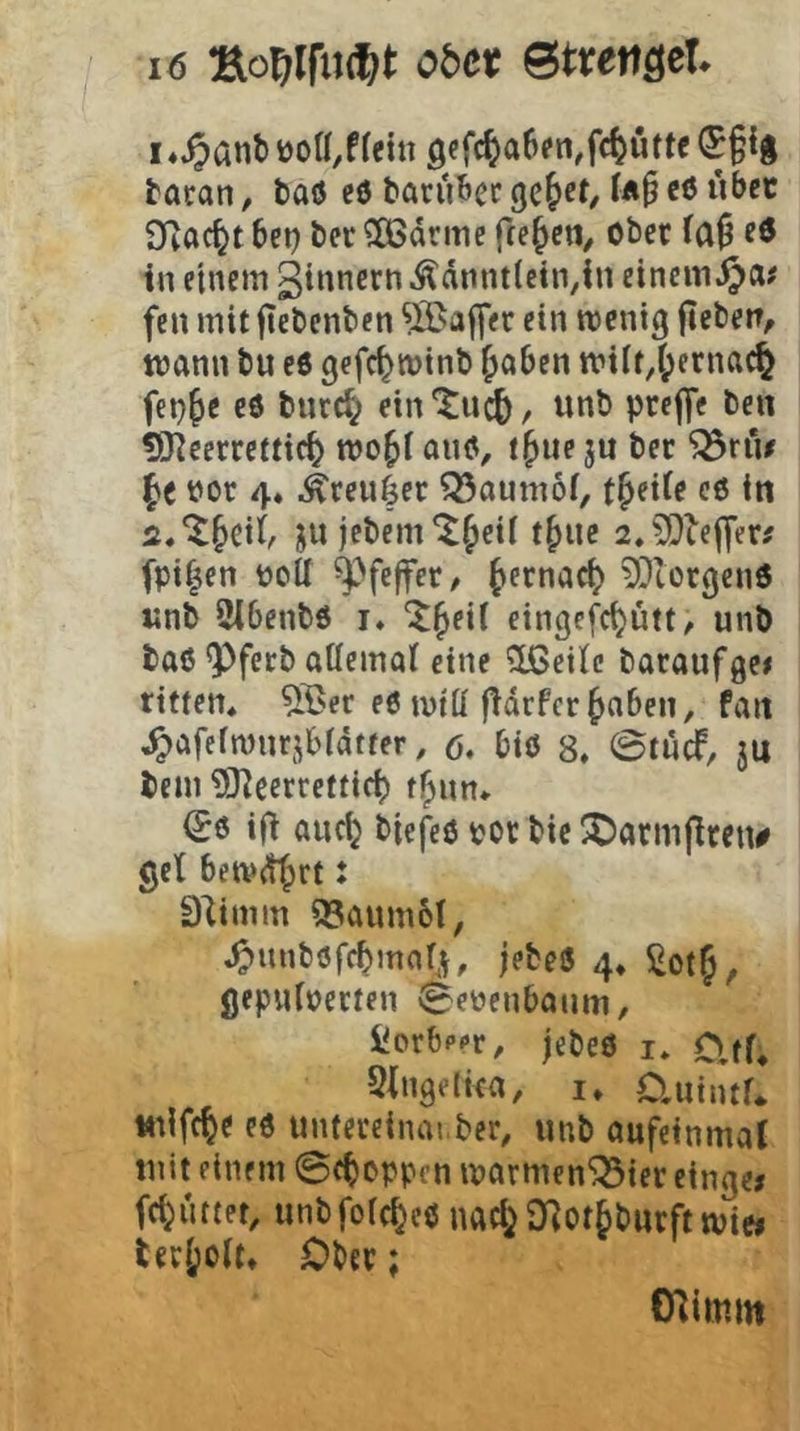 I ..^Cinb t)o(l,f (ein 9ef(^a6(n,fc^Mtt( <£§i| tatan, baö eö taruBec ge&ef/ c6 ubec Sfjac^t bei) bet ^drme freien, ober (a9 in einem ginnern ^dnntleinjn einem fen mit fiebenbcn ^IBaflVr ein wenig (leben, wann bu eö gefc^wtnb ^abcn wiit,(;ernac^ fei)^c eö burc^ etn'^uc^, unb prej^e ben !9^cerrettic^ wo^i anö, t^ue ju bec ^riu t)or 4* ^reuier ^aumof, t^tiU cö in 2«‘^§eit ju jebem^^eii t^uc 2.5[)le|[er; fpi|en tjoü Pfeffer, (>ernac^ 5Xiorgenö «nb 2tbenbö i* “it^eii eingefcijütt, unb baö ^ferb atiemai eine $Beilc baraufge# ritten* ^^er eö will f^drfer ^nben, fan ,^afefwnrjbtdtfer, 6, biö 8. ©tucf, ju bcm 5)^ccrretticb t^un* (£6 ifi auc^ biefeö ijovbie^Darmflren# get beivd^rt J Slimm 93aum6t, .^nnböfcbmar.^, (ebeö 4* S^ot^, flepuiDecten ^eyenbanm, SJorbpor, jebeö i* Cltf* Stngeliea, i* O.iiintf*. Miifc^e eö unfeceinai.ber, unb aufeinmal mit einem ©ebcppen ivarmen^ier eingej fc^uttet, unbfoic^eö nac^ QRot^burft wiei tev()0(t» Ober; C^imm