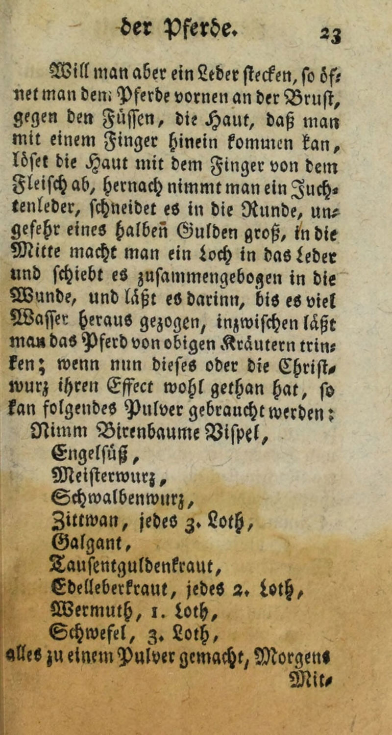 53 CSßiff matt a6cr ctn Stbet fo bft itct man bcm ^ferbe üornen an ber ^ruft, gegen ben gnjien, bte Jpanf, ba^ man mit einem hinein fommen {an, I6fet bte ^aut mit bem Ringer tjon betn gleifc^ab, Jernac(? nimmt man ein guc§- lenteber, fc^neibet eö in bie Otnnbe, un^ gefe^r eines falben ©uiben geog, {n bis fSlitte mac^t man ein in baöiebet imb fc^iebt c8 jufammengebogen in bis QBunbe, unb Üßt e6 tatimi, bis es biet ^bBaffet Jeraus gezogen, tnnwifc^^en tntu baS ^ferb tjon obigen ^^tdutetn trin? fen; wenn nun biefes ober bie S^rifl# tt)ur^ if)ven (iffect mo^f getjan fat, fo fan folgenbes ^^nioer gebrauc^^tmerben; ariimm ^Stcenbaumc engeffu^, ^O^eiflerwurj, ©c^matbenmurj, Sittman, jebeSj^ßotf, ©afgant, SlaufentgufbcnPcaut, €beüeberPcaut, jebeS a* lot§^ ÜBetmut^, I. lot^, 0c§wefel, 3* fiotf, «Kes ju einem ^nlber gcmac^ty S}{orgettl mt0
