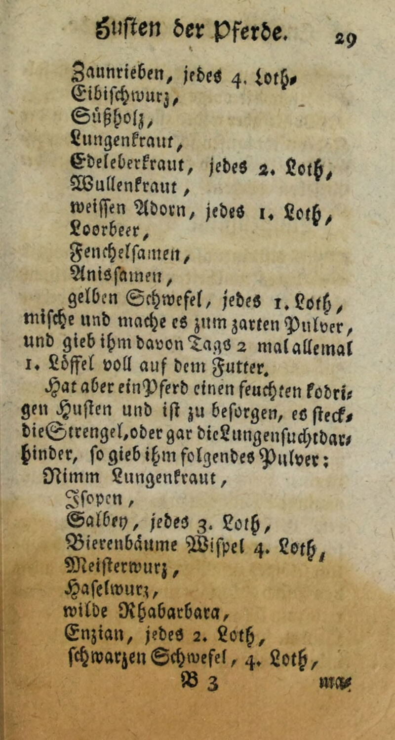 giipeti 6et Pferde. 3aiinrie6en, jp&cö 4. iofß# Cungcnfrauf^ ebeleDerfraut, jcM a* $ot6, CÜßuHenfraut, n)et{[€n ^bovn, jeöeö u ßctß^ £oor6cpr^ gcnc^effameit/ ^ntöfnineii, gelOen 0r^ttJcfe(, jeteß tnifc^e unt) mod^e c6 jiim jartcn 9)iiberr unt) 9tcbi^mbaüon*^ag($2 maUltcmar !♦ £6ffe( potl auf fccm ^at aOet ein^ferb einen feuchten fobtin gen ^uflen unö tf? ju beforgen, eöflecf# tie0trengfl,ot)er0ar ttcSiingenfucT^tDai?/ ftnber, fo gic6 t^m folgen^ce ^u(m; D^imm ßungenfraut, ^fepen, @af6rt?, jebeö 3. Ccif, ^ierenbdume ^jfpet 4» Cetfi. ?0tetf!cnpurj, ^afclnjucu witDe Oi^abacbara, £njian, jebeß 2« SotJ, fc^ttjarjen0c^tpcfef, 4, 93 3